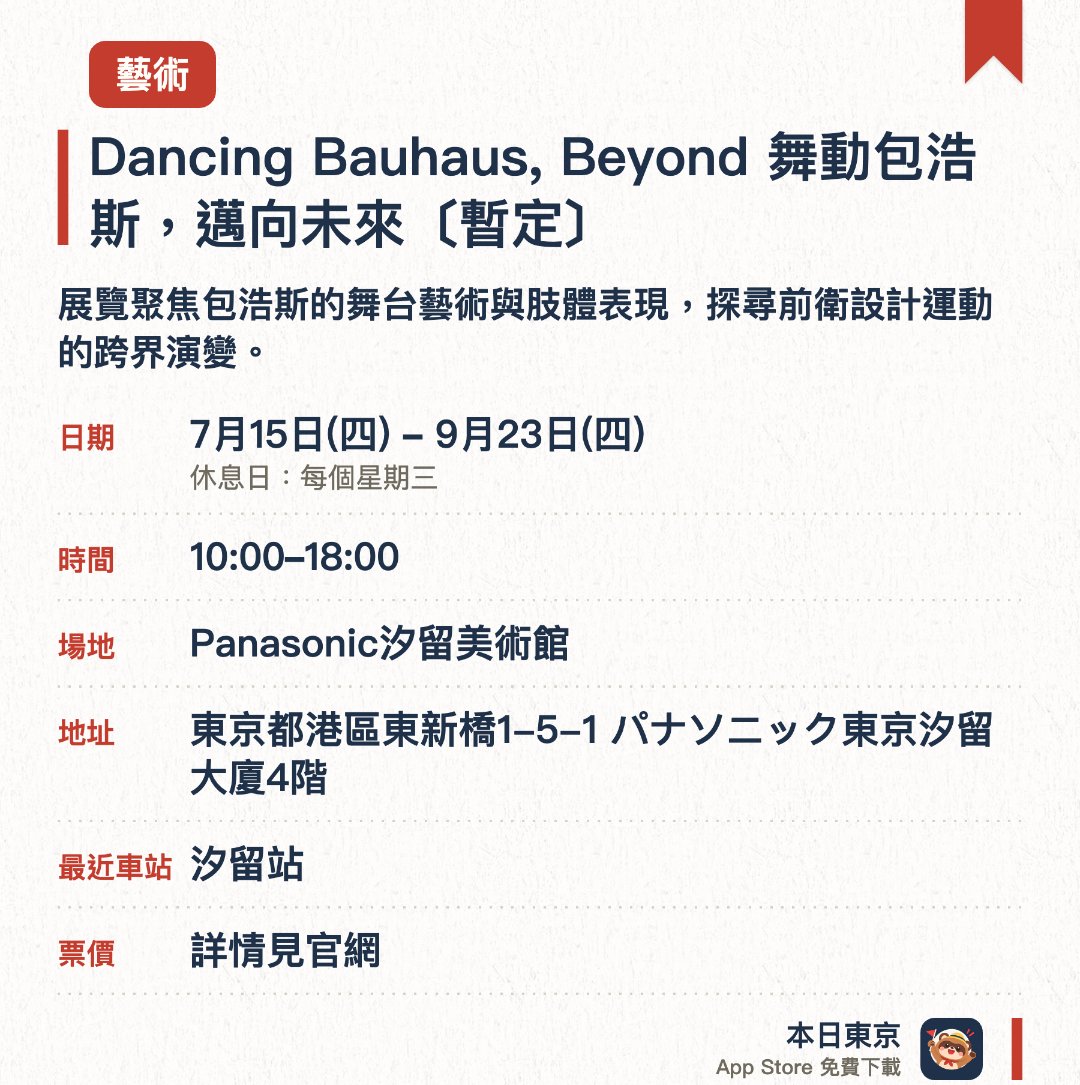 Dancing Bauhaus, Beyond 舞動包浩斯，邁向未來〔暫定〕。7月15日–9月23日 · Panasonic汐留美術館。展覽聚焦包浩斯的舞台藝術與肢體表現，探尋前衛設計運動的跨界演變