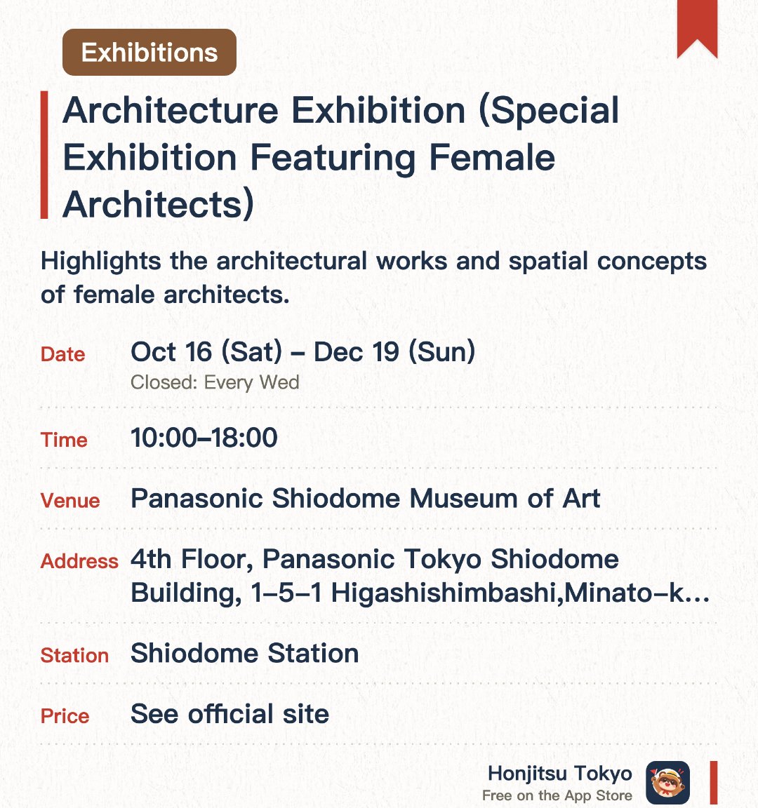 Architecture Exhibition (Special Exhibition Featuring Female Architects). 16 Oct–19 Dec · Panasonic Shiodome Museum of Art. Highlights the architectural works and spatial concepts of female architects. Explores living spaces and design practices through the perspective of women architects