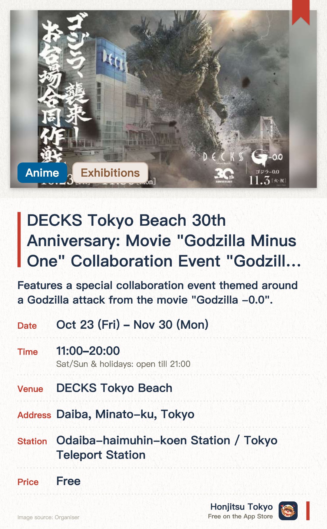 DECKS Tokyo Beach 30th Anniversary: Movie "Godzilla Minus One" Collaboration Event "Godzilla Attack: Odaiba Joint Operation". 23 Oct–30 Nov · DECKS Tokyo Beach. Features a special collaboration event themed around a Godzilla attack from the movie "Godzilla -0.0"