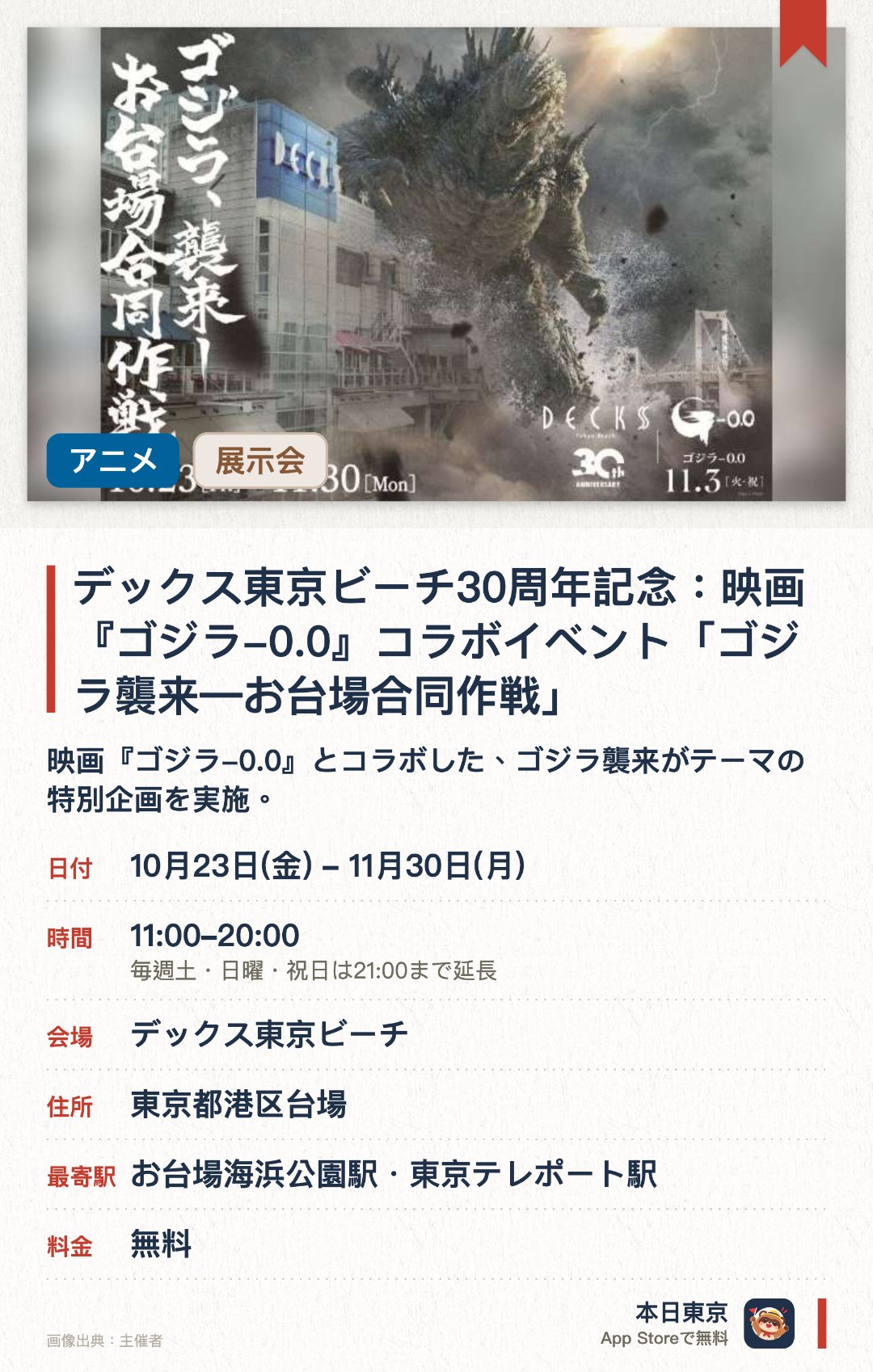 デックス東京ビーチ30周年記念：映画『ゴジラ-0.0』コラボイベント「ゴジラ襲来―お台場合同作戦」。10月23日–11月30日 · デックス東京ビーチ。映画『ゴジラ-0.0』とコラボした、ゴジラ襲来がテーマの特別企画を実施