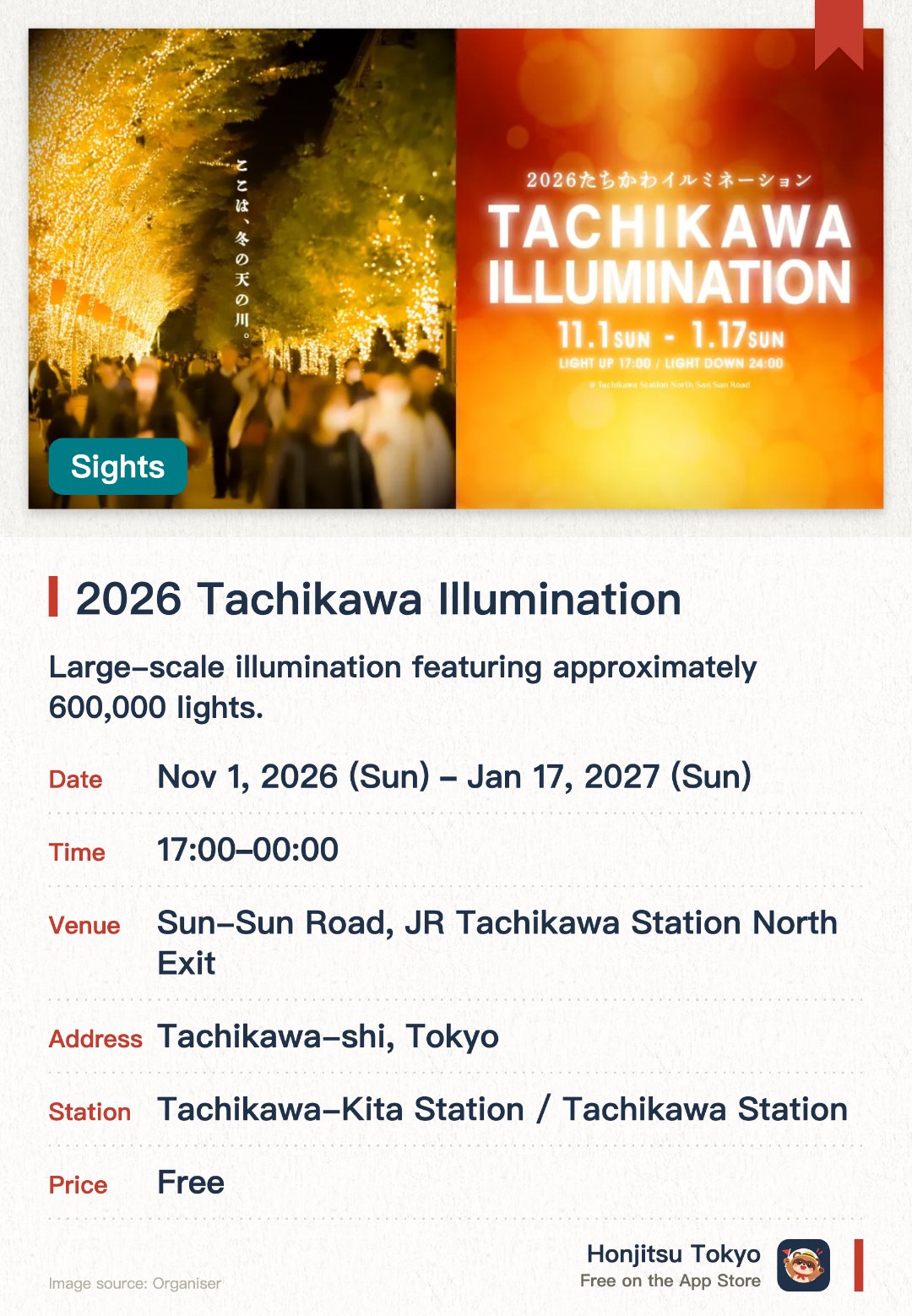 2026 Tachikawa Illumination. 1 Nov 2026–17 Jan 2027 · Sun-Sun Road, JR Tachikawa Station North Exit. Large-scale illumination featuring approximately 600,000 lights. Opening ceremony featuring a mini-concert by Rosy Chronicle, dance, and gospel. Winter market featuring food trucks, market stalls, and live music