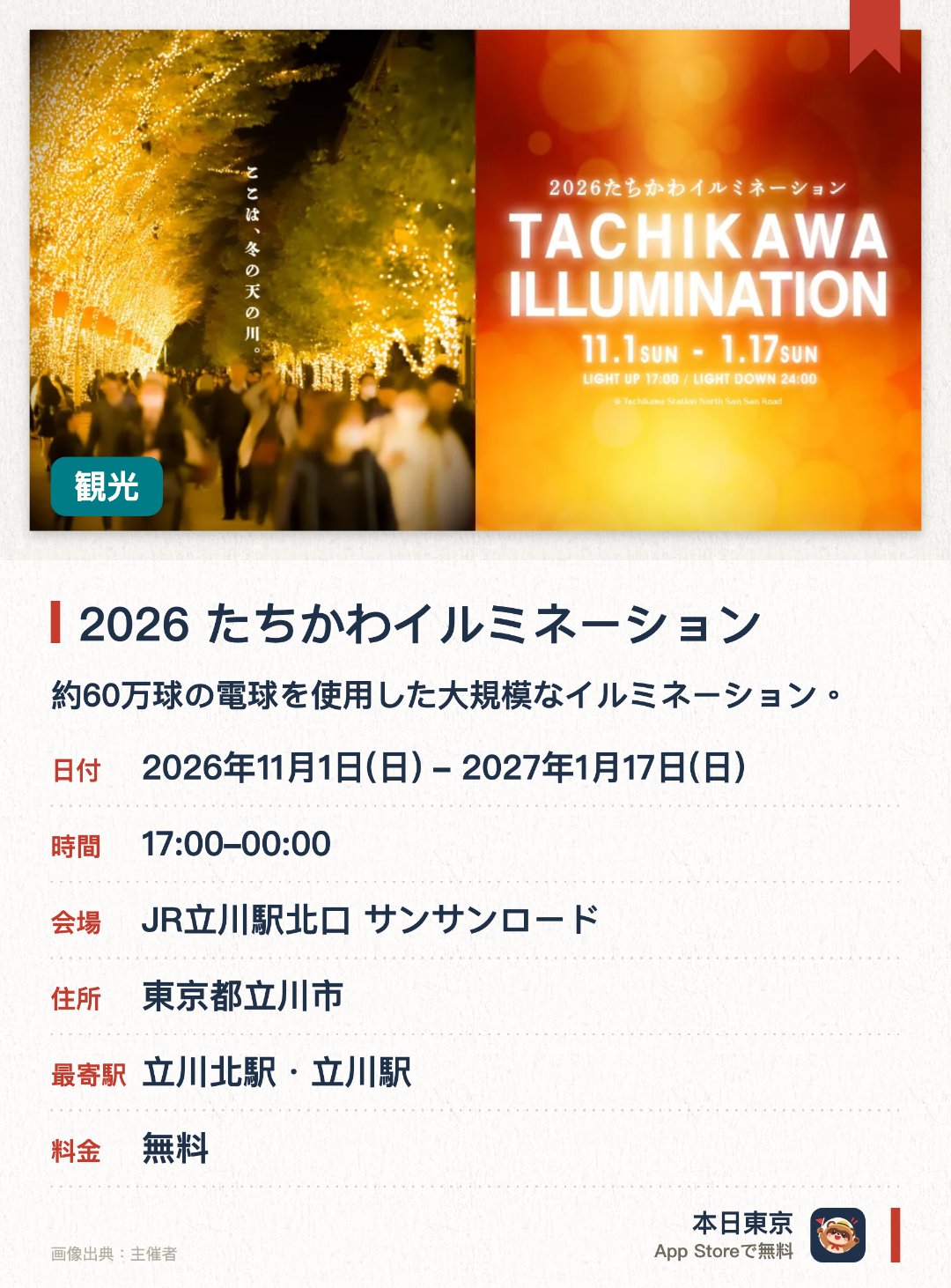 2026 たちかわイルミネーション。2026年11月1日–2027年1月17日 · JR立川駅北口 サンサンロード。約60万球の電球を使用した大規模なイルミネーション。点灯式ではロージークロニクルのミニライブやダンス、ゴスペルを上演。キッチンカーやマルシェ、音楽ステージが集う限定マーケットを開催