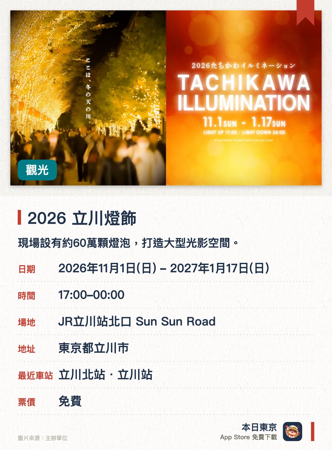 2026 立川燈飾。2026年11月1日–2027年1月17日 · JR立川站北口 Sun Sun Road。現場設有約60萬顆燈泡，打造大型光影空間。設有「TACHIKAWA WINTER MARKET」，提供美食車、市集及音樂舞台