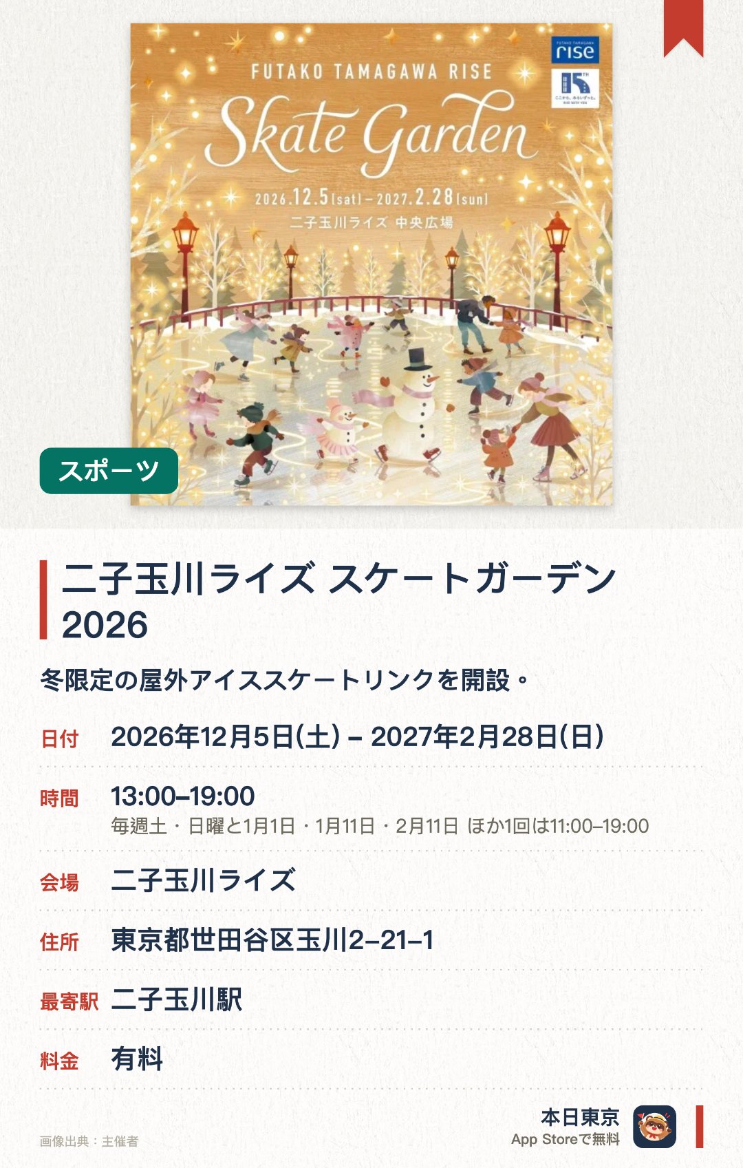 二子玉川ライズ スケートガーデン 2026。2026年12月5日–2027年2月28日 · 二子玉川ライズ。冬限定の屋外アイススケートリンクを開設。「HOLY WINTER STORY」をテーマにしたクリスマス装飾を展開