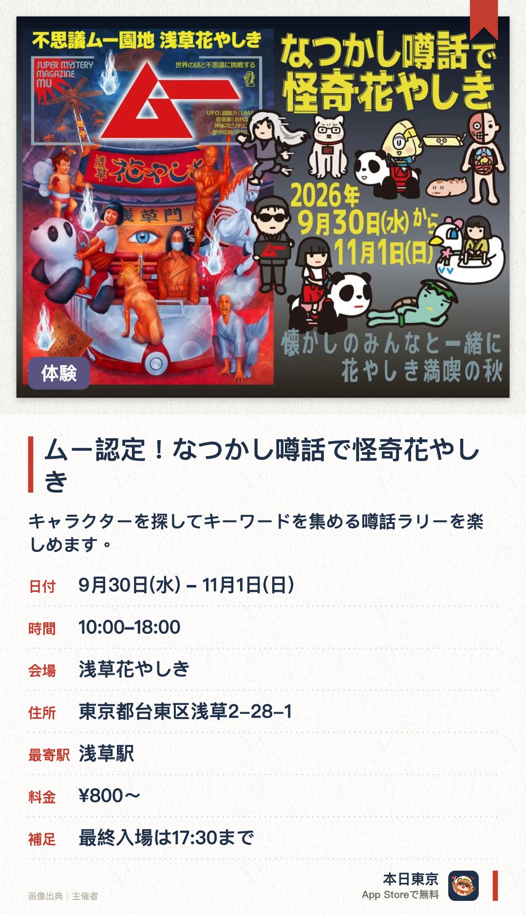 ムー認定！なつかし噂話で怪奇花やしき。9月30日–11月1日 · 浅草花やしき。キャラクターを探してキーワードを集める噂話ラリーを楽しめます。学校の怪談や雑誌記事をもとにした都市伝説のパネル展示が行われます。怪奇話をイメージした限定コラボフードやオリジナルグッズが並びます