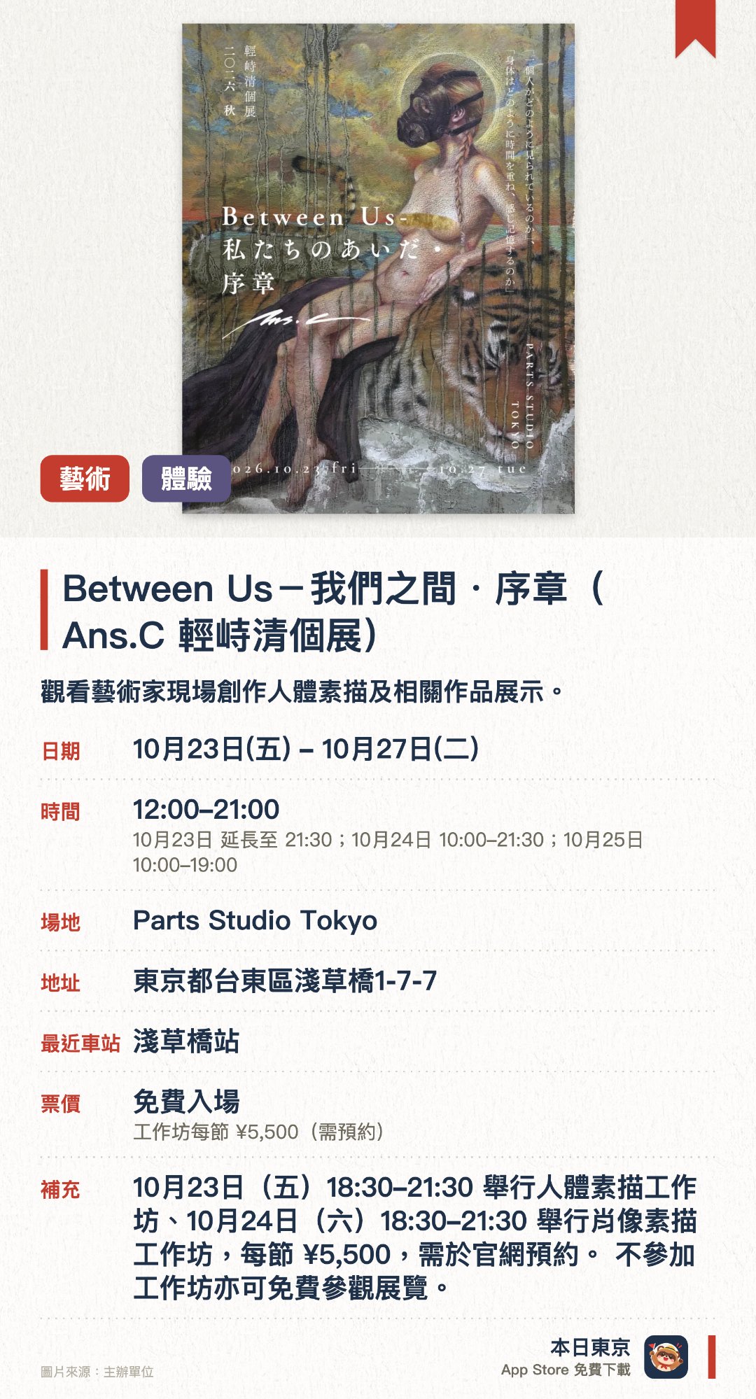 Between Us－我們之間・序章（Ans.C 輕峙清個展）。10月23日–10月27日 · Parts Studio Tokyo。觀看藝術家現場創作人體素描及相關作品展示。。十年創作計畫的開幕展；探討身體、時間與觀者互動的主題。
