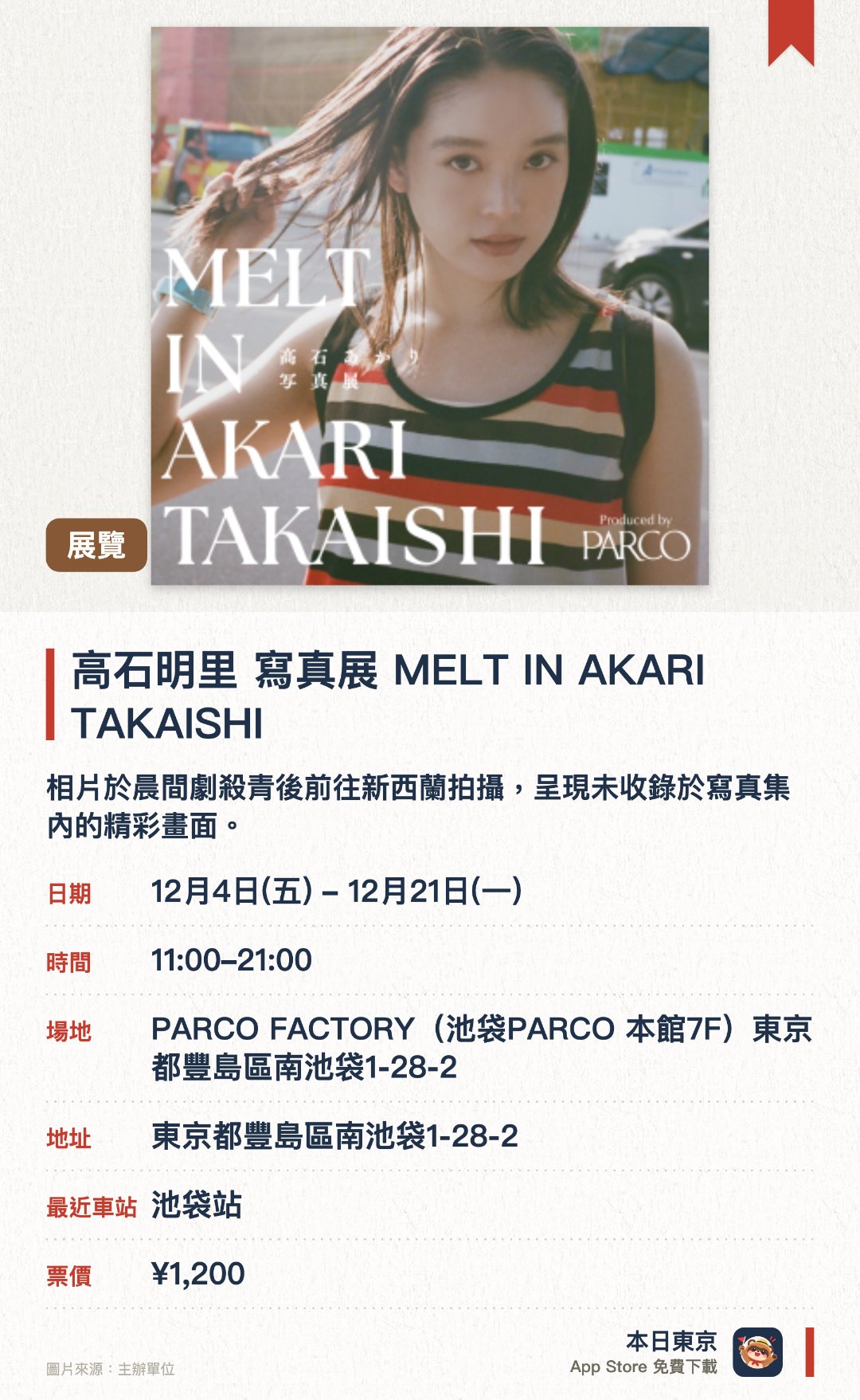 高石明里 寫真展 MELT IN AKARI TAKAISHI。12月4日–12月21日 · PARCO FACTORY(池袋PARCO 本館7F)東京都豐島區南池袋1-28-2。相片於晨間劇殺青後前往新西蘭拍攝，呈現未收錄於寫真集內的精彩畫面