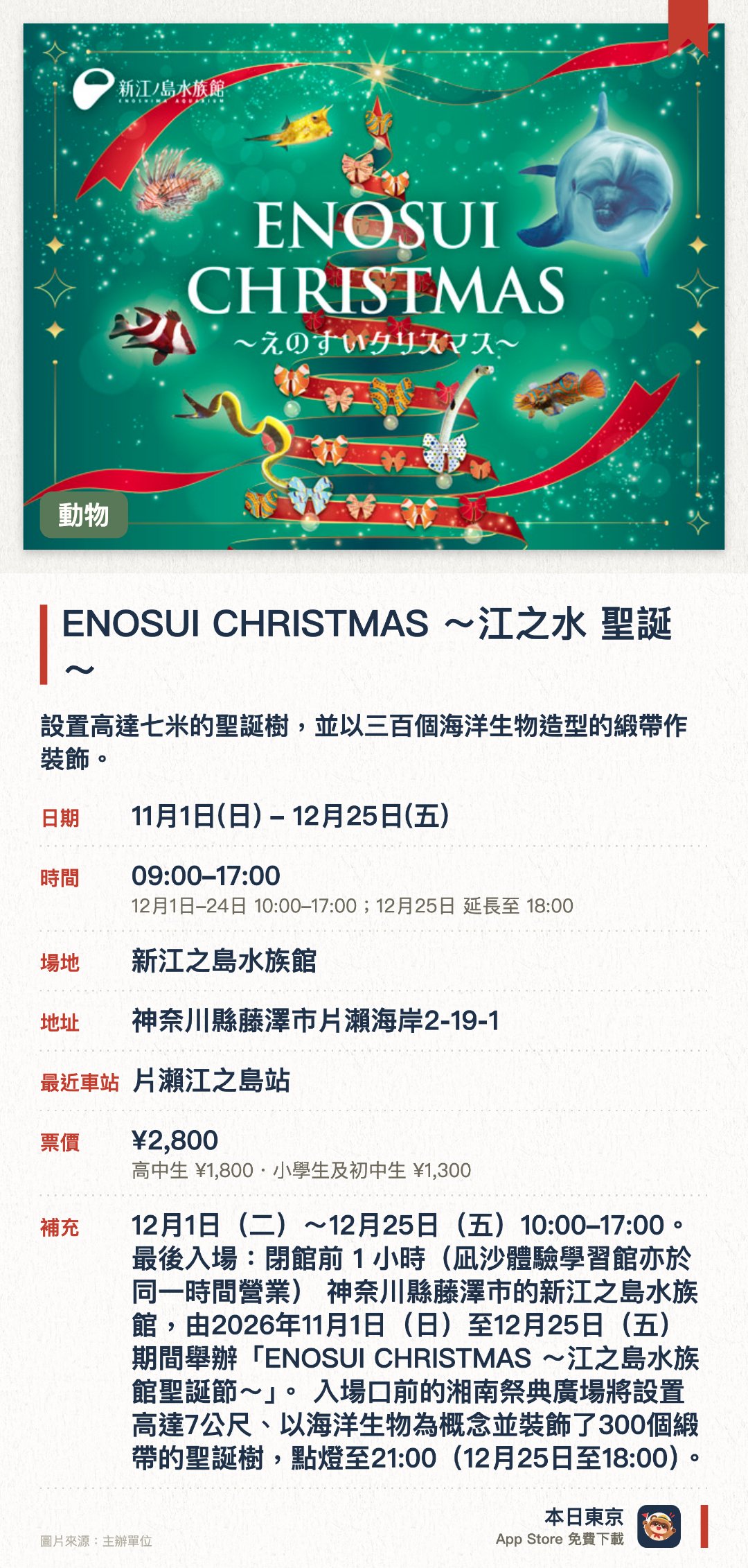 ENOSUI CHRISTMAS ～江之水 聖誕～。11月1日–12月25日 · 新江之島水族館。設置高達七米的聖誕樹，並以三百個海洋生物造型的緞帶作裝飾。館內設有以聖誕為主題的限定展示與空間演出