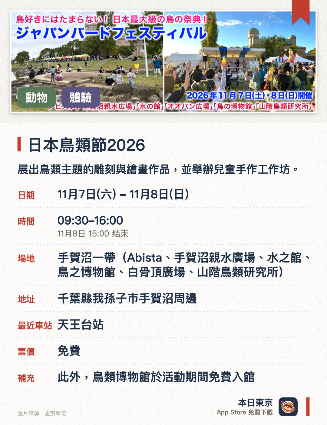 日本鳥類節2026。指定日子 · 下一場 11月7日 · 手賀沼一帶（Abista、手賀沼親水廣場、水之館、鳥之博物館、白骨頂廣場、山階鳥類研究所）。展出鳥類主題的雕刻與繪畫作品，並舉辦兒童手作工作坊。安排船上賞鳥體驗及集章活動，深入認識鳥類與自然環境。由民間團體與學生發表鳥類研究成果，推廣人鳥共存理念