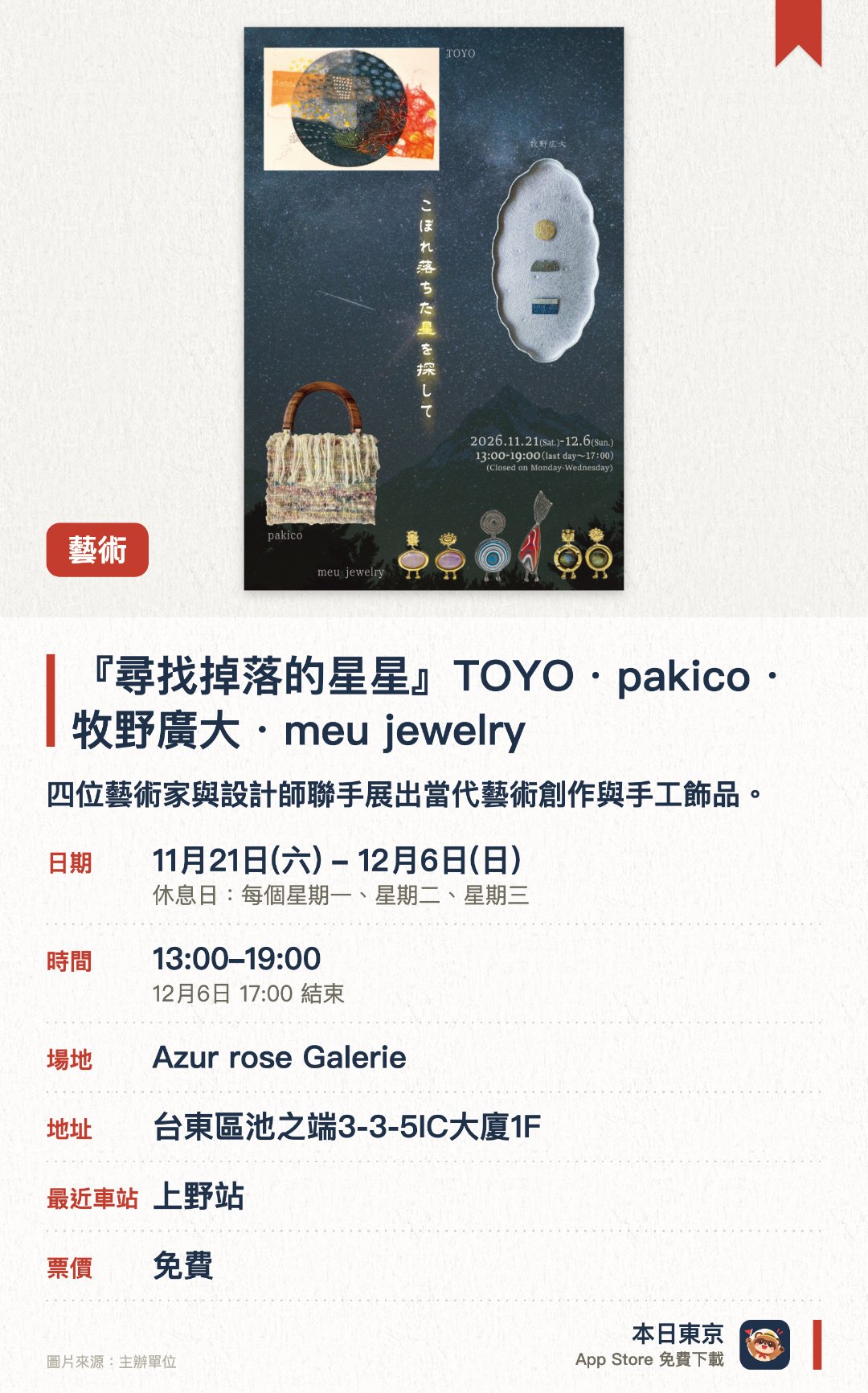 『尋找掉落的星星』TOYO・pakico・牧野廣大・meu jewelry。11月21日–12月6日 · Azur rose Galerie。四位藝術家與設計師聯手展出當代藝術創作與手工飾品。透過繪畫與精緻珠寶呈現獨特的星空與美學視角