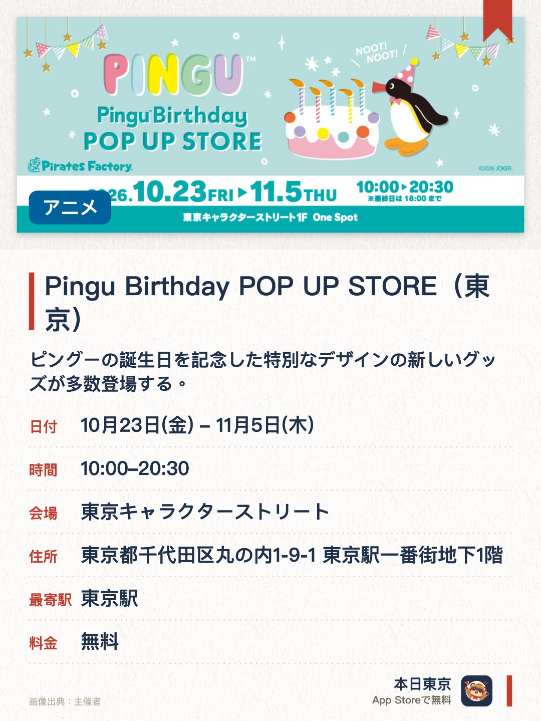 Pingu Birthday POP UP STORE(東京)。10月23日–11月5日 · 東京キャラクターストリート。ピングーの誕生日を記念した特別なデザインの新しいグッズが多数登場する。缶バッジやステッカーをはじめアクリルスタンドやマグカップなど多彩なアイテムがそろう