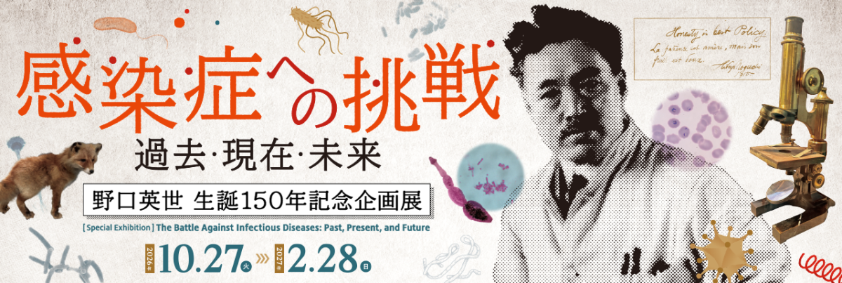 Hideyo Noguchi 150th Birth Anniversary Exhibition: Challenging Infectious Diseases: Past, Present, and Future