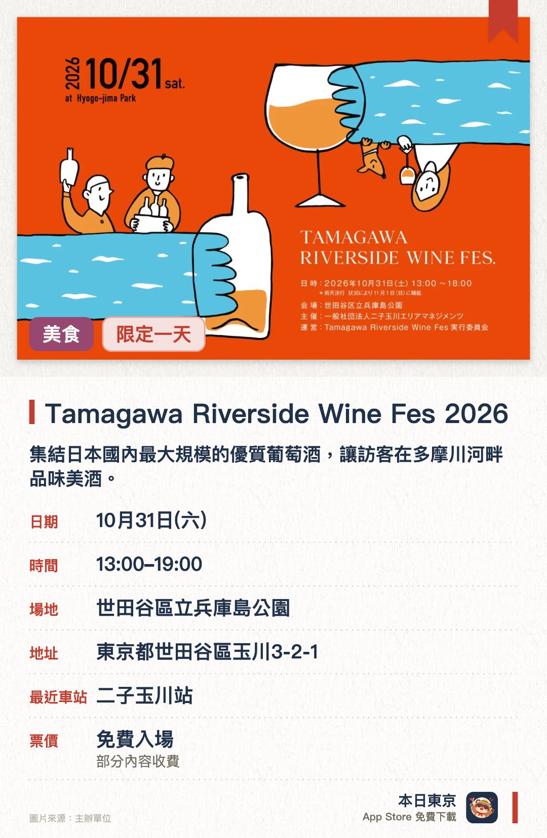 Tamagawa Riverside Wine Fes 2026。10月31日 · 世田谷區立兵庫島公園。集結日本國內最大規模的優質葡萄酒，讓訪客在多摩川河畔品味美酒。活動期間結合音樂表演與戶外電影放映，帶來豐富的秋日河畔體驗