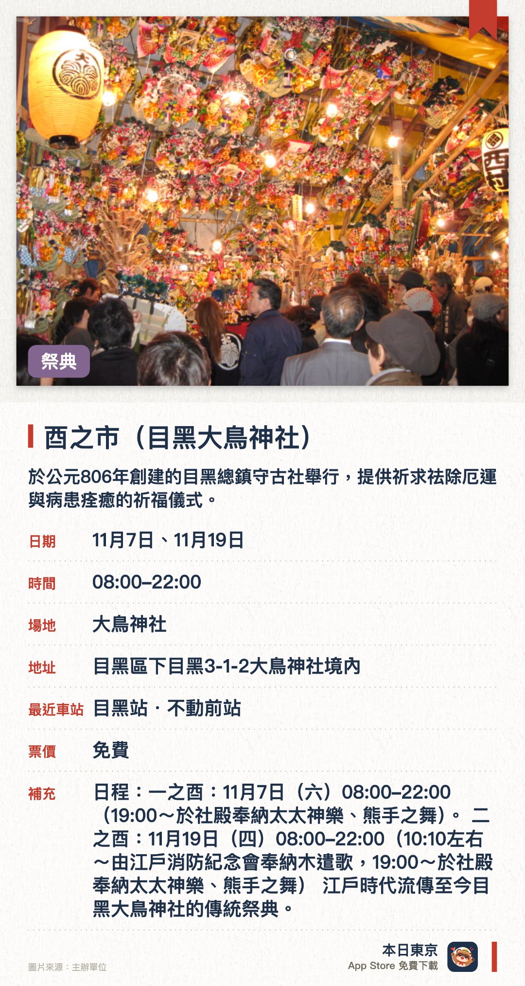 酉之市（目黑大鳥神社）。指定日子 · 下一場 11月7日 · 大鳥神社。於公元806年創建的目黑總鎮守古社舉行，提供祈求祛除厄運與病患痊癒的祈福儀式。現場提供專門的眼病治癒與各類消災祈願，展現歷史悠久的神社參拜傳統