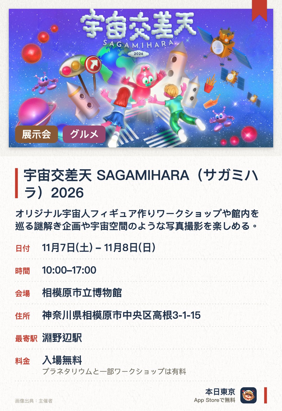 宇宙交差天 SAGAMIHARA(サガミハラ)2026。開催日指定 · 次回 11月7日 · 相模原市立博物館。オリジナル宇宙人フィギュア作りワークショップや館内を巡る謎解き企画や宇宙空間のような写真撮影を楽しめる。十億個の星と8K映像が融合したプラネタリウムでのライブ鑑賞やJAXA相模原キャンパスの特別公開が行われる
