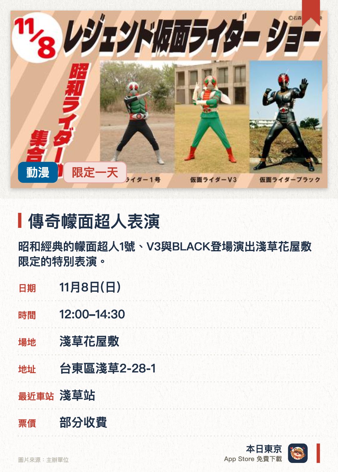 傳奇幪面超人表演。11月8日 · 淺草花屋敷。昭和經典的幪面超人1號、V3與BLACK登場演出淺草花屋敷限定的特別表演。跨越時代的強敵亦會參與其中共同演出