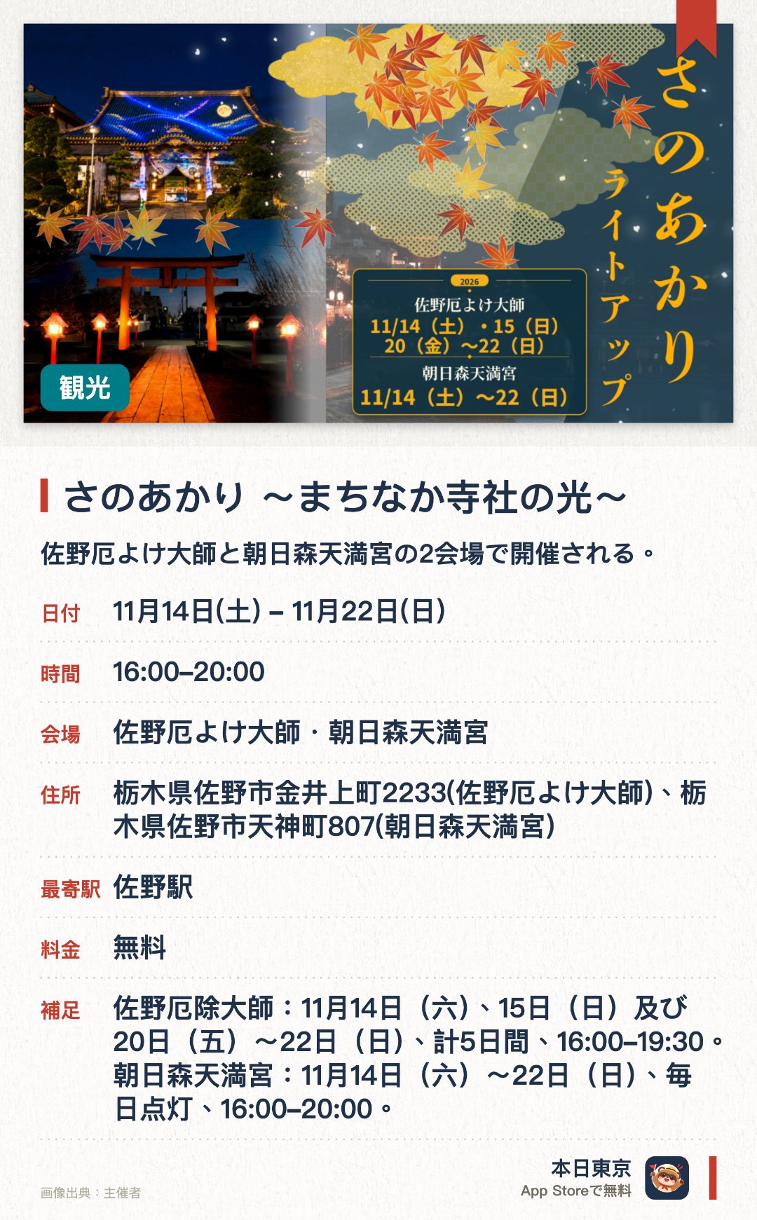 さのあかり ～まちなか寺社の光～。11月14日–11月22日 · 佐野厄よけ大師・朝日森天満宮。佐野厄よけ大師と朝日森天満宮の2会場で開催される。佐野のまちなかの寺社をライトアップする