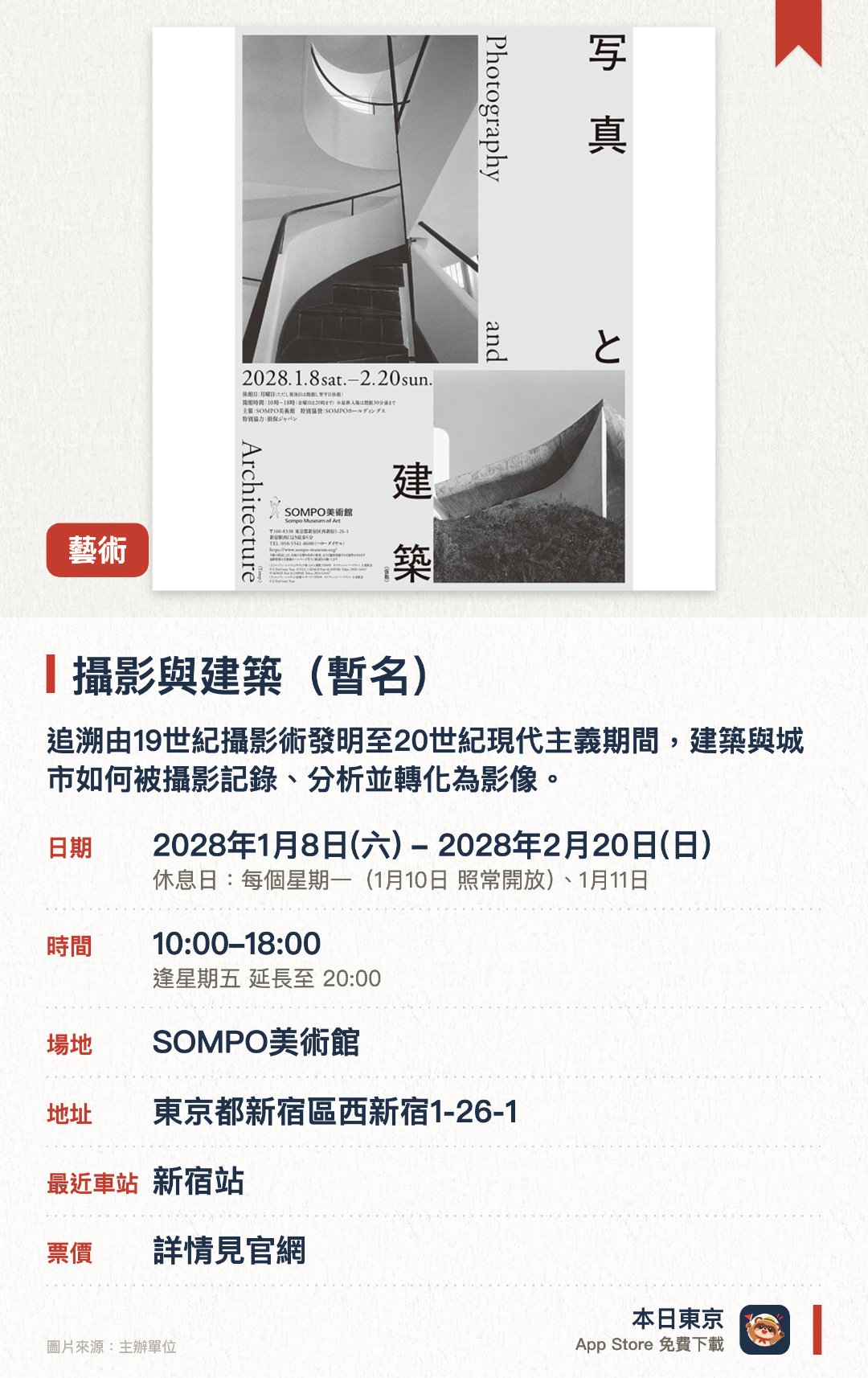 攝影與建築（暫名）。1月8日–2月20日 · SOMPO美術館。追溯由19世紀攝影術發明至20世紀現代主義期間，建築與城市如何被攝影記錄、分析並轉化為影像