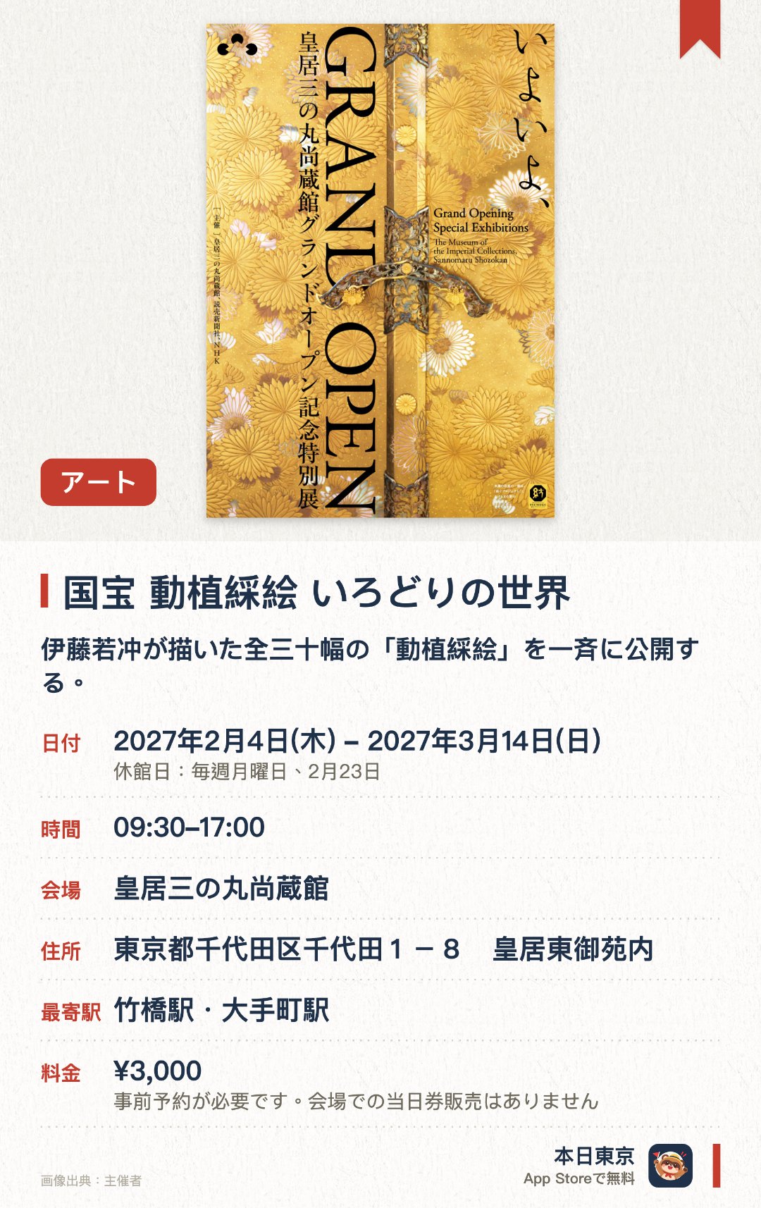 国宝 動植綵絵　いろどりの世界。2月4日–3月14日 · 皇居三の丸尚蔵館。伊藤若冲が描いた全三十幅の「動植綵絵」を一斉に公開する。同時代の京都画壇における多様な近世花鳥画の名品をあわせて鑑賞できる