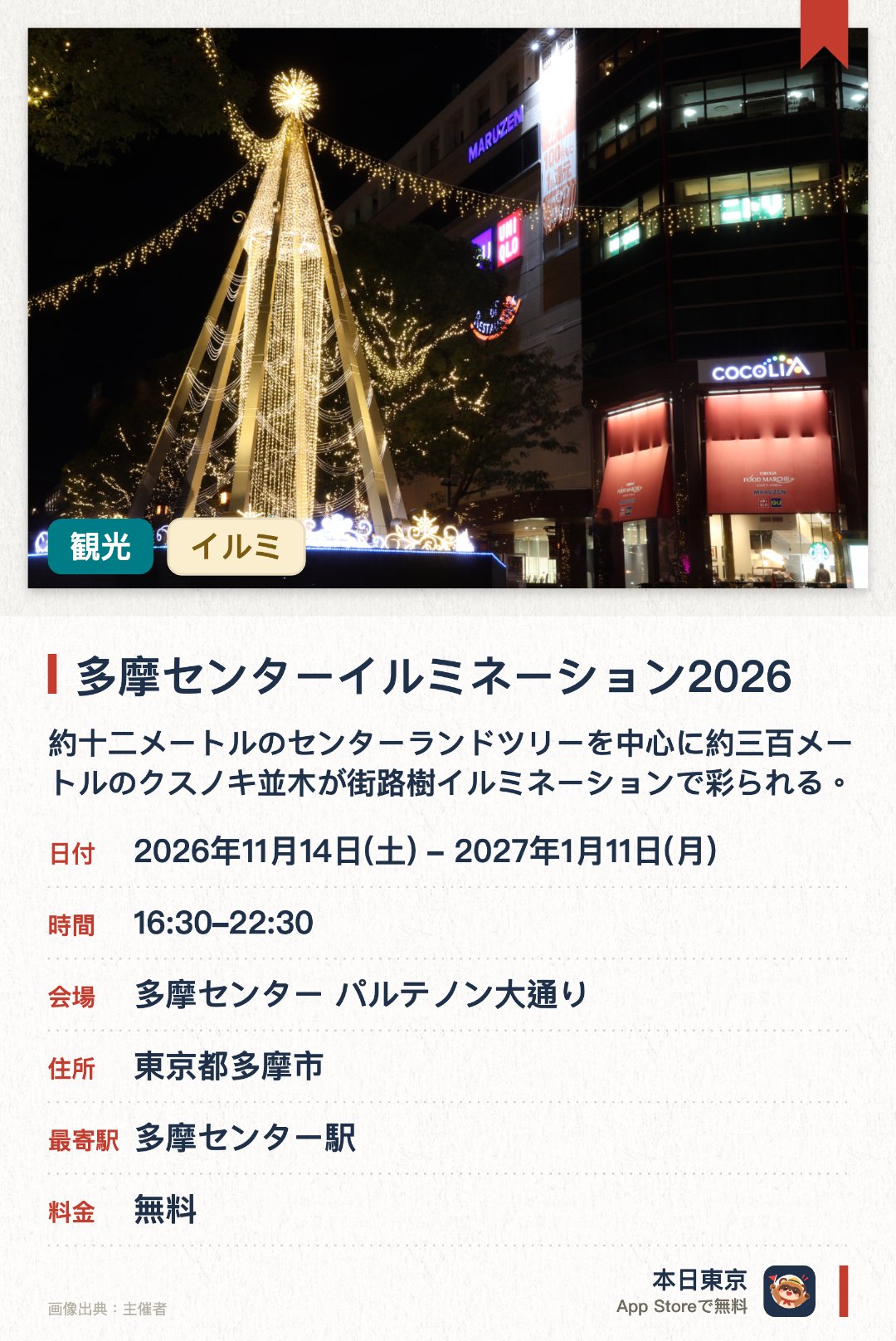 多摩センターイルミネーション2026。2026年11月14日–2027年1月11日 · 多摩センター パルテノン大通り。約十二メートルのセンターランドツリーを中心に約三百メートルのクスノキ並木が街路樹イルミネーションで彩られる。ハローキティを模したバルーンイルミや光のボールや動物のトピアリーなどの装飾が設置される。青色の光で水族館を表現したエリアや複数のミニツリーが並ぶウェルカムツリーが展開される
