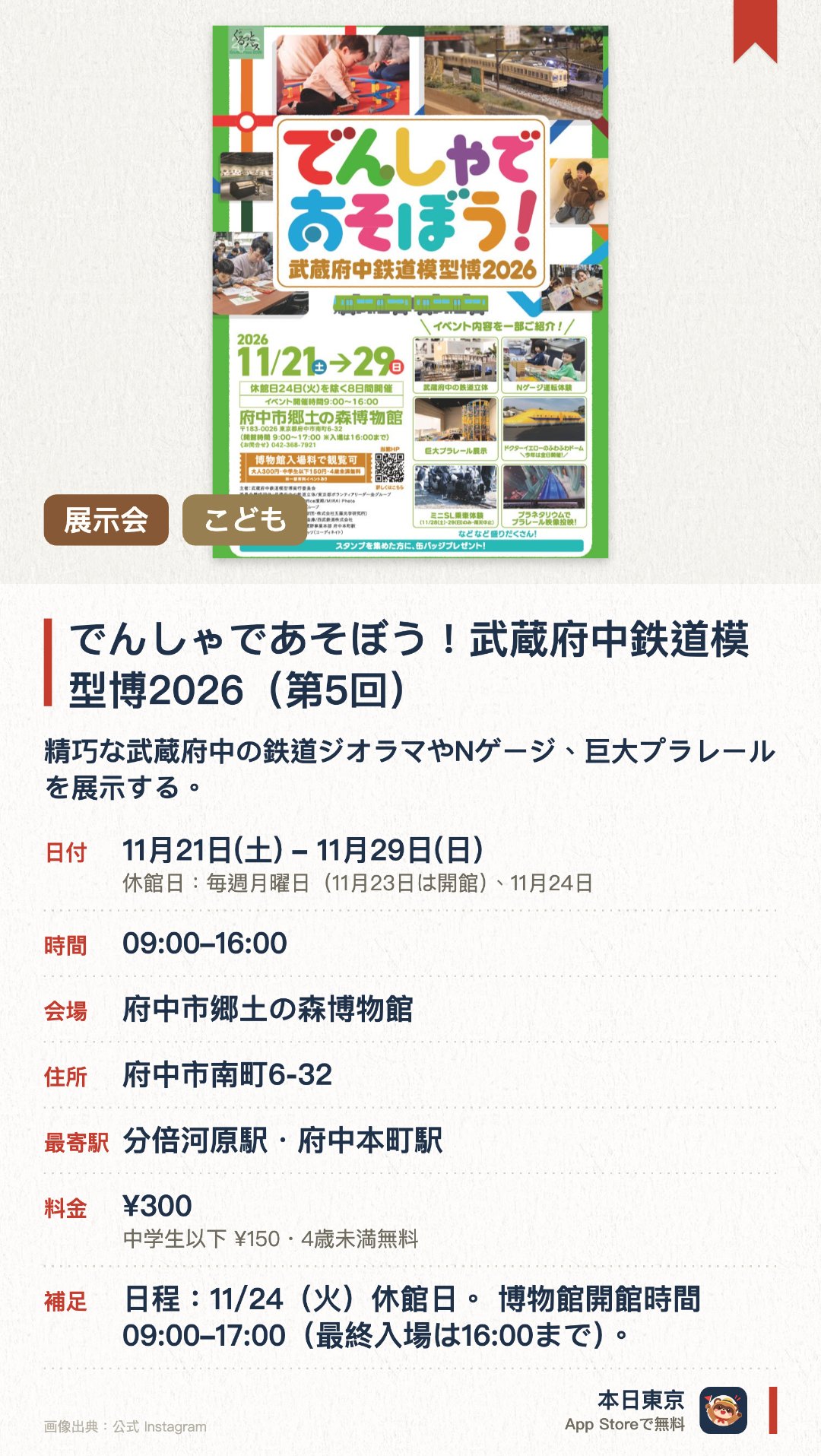 でんしゃであそぼう！武蔵府中鉄道模型博2026（第5回）。11月21日–11月29日 · 府中市郷土の森博物館。精巧な武蔵府中の鉄道ジオラマやNゲージ、巨大プラレールを展示する。ミニSL乗車体験や府中ゆかりの鉄道資料の展示を実施する。昨年好評だったふわふわドームが会期中毎日楽しめる