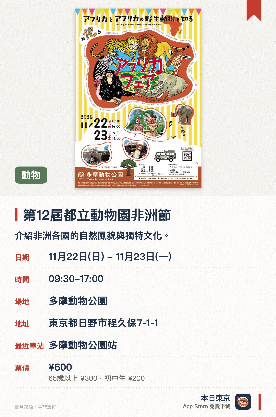第12屆都立動物園非洲節。指定日子 · 下一場 11月22日 · 多摩動物公園。介紹非洲各國的自然風貌與獨特文化。展示野生動物的生存現狀與保育工作