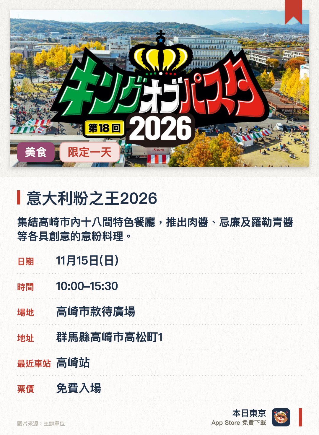意大利粉之王2026。11月15日 · 高崎市款待廣場。集結高崎市內十八間特色餐廳，推出肉醬、忌廉及羅勒青醬等各具創意的意粉料理。入場者可透過投票競選出當屆意粉之王，同場設有甜品廣場販售地道甜點與美酒