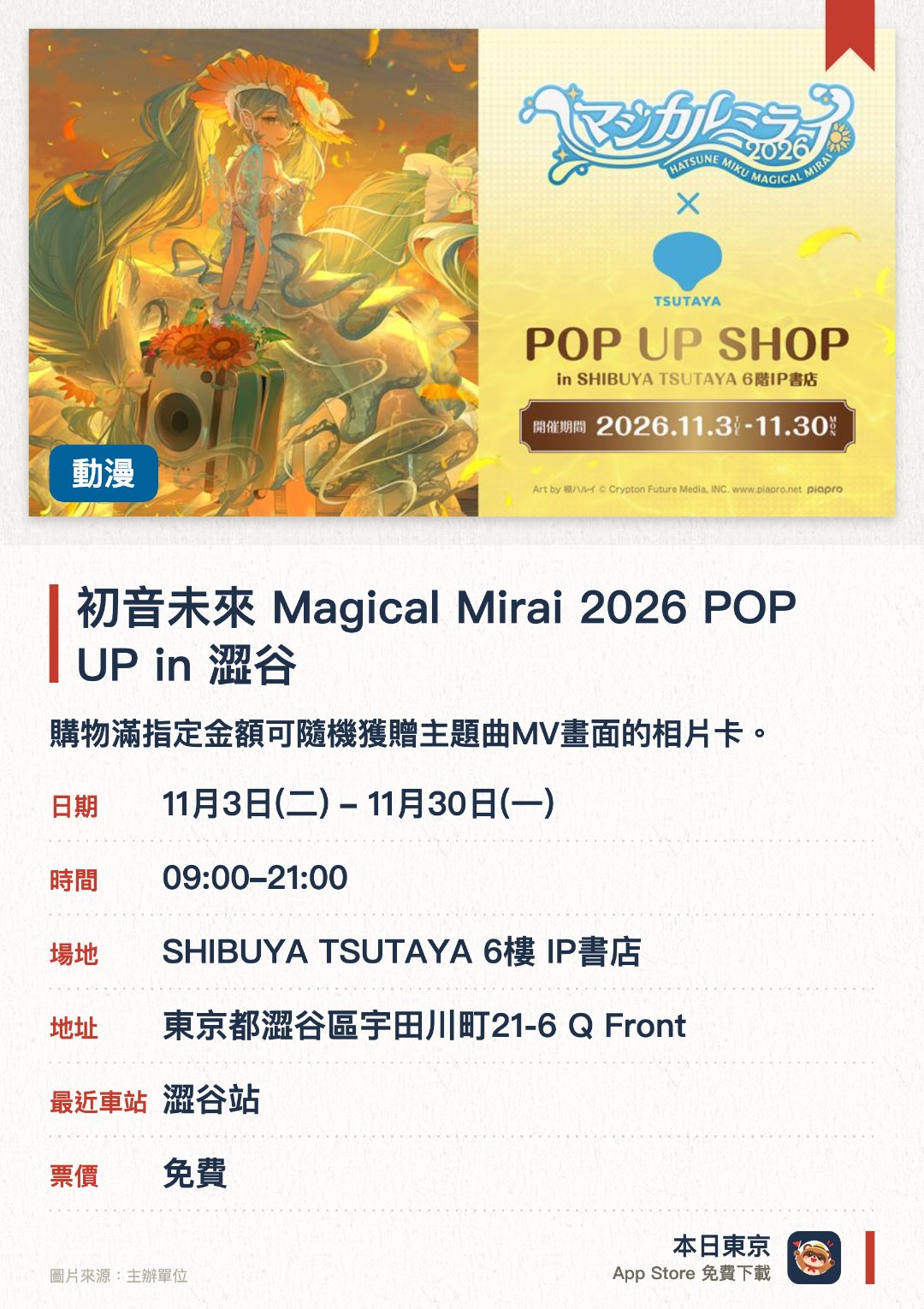 初音未來 Magical Mirai 2026 POP UP in 澀谷。11月3日–11月30日 · SHIBUYA TSUTAYA 6樓 IP書店。購物滿指定金額可隨機獲贈主題曲MV畫面的相片卡