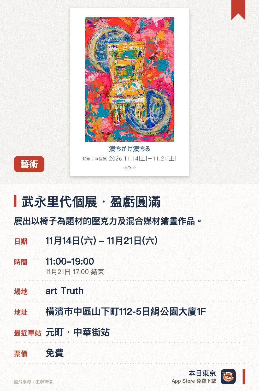 武永里代個展・盈虧圓滿。11月14日–11月21日 · art Truth。展出以椅子為題材的壓克力及混合媒材繪畫作品。透過擬人化的獨特椅子呈現充滿趣味的奇幻世界