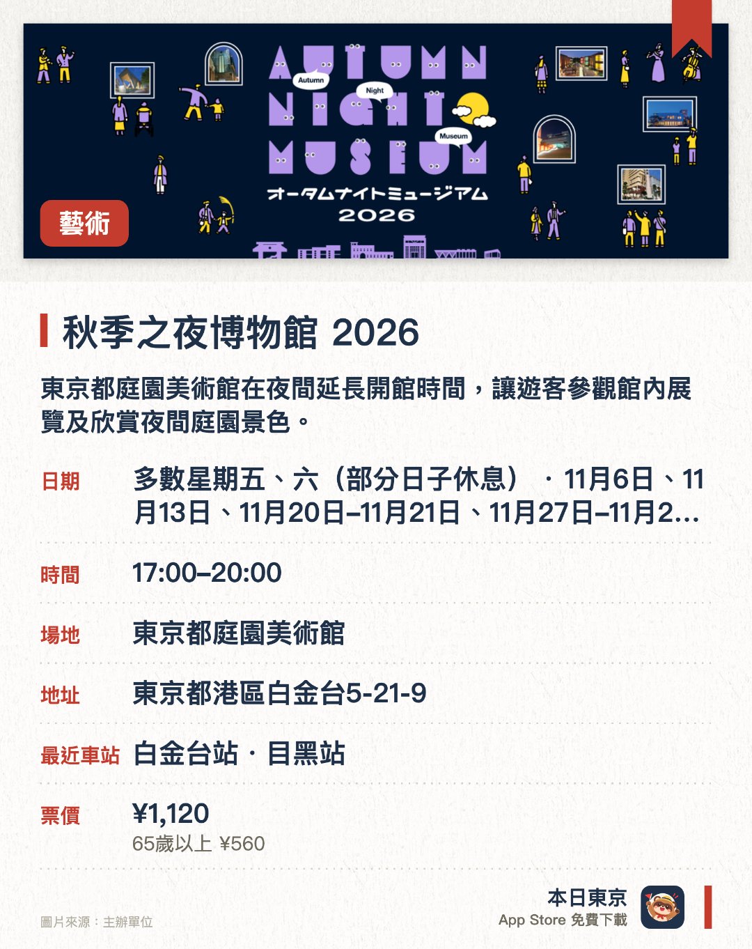 秋季之夜博物館 2026。指定日子 · 下一場 11月6日 · 東京都庭園美術館。東京都庭園美術館在夜間延長開館時間，讓遊客參觀館內展覽及欣賞夜間庭園景色