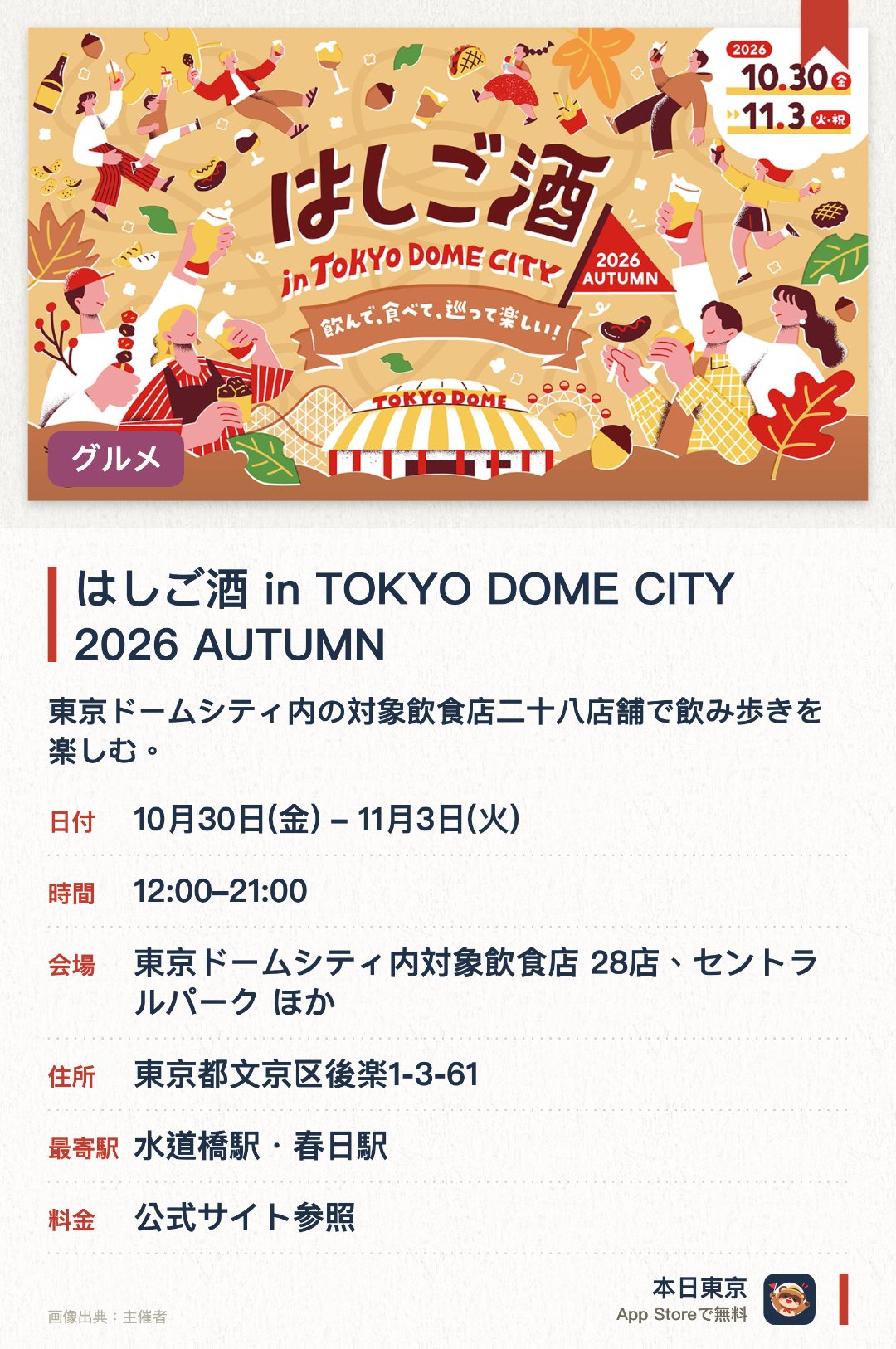 はしご酒 in TOKYO DOME CITY 2026 AUTUMN。10月30日–11月3日 · 東京ドームシティ内対象飲食店 28店、セントラルパーク ほか。東京ドームシティ内の対象飲食店二十八店舗で飲み歩きを楽しむ。飲食店を巡りながら多彩な料理やドリンクを味わう