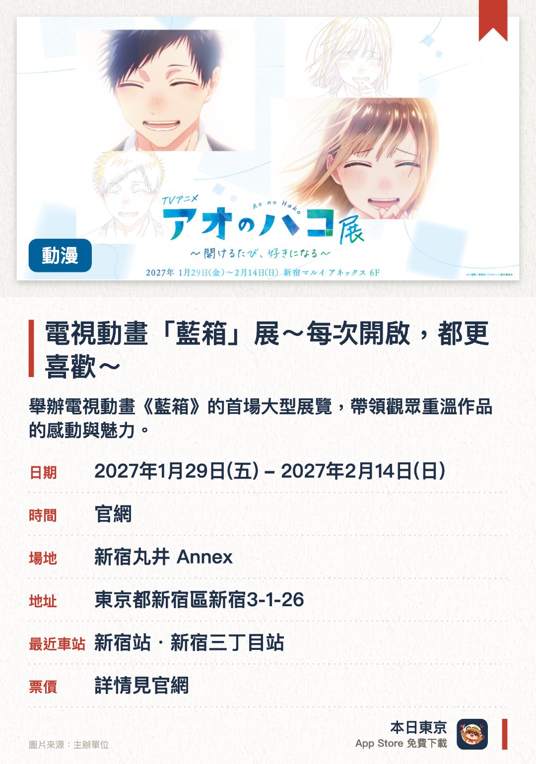 電視動畫「藍箱」展～每次開啟，都更喜歡～。1月29日–2月14日 · 新宿丸井 Annex。舉辦電視動畫《藍箱》的首場大型展覽，帶領觀眾重溫作品的感動與魅力