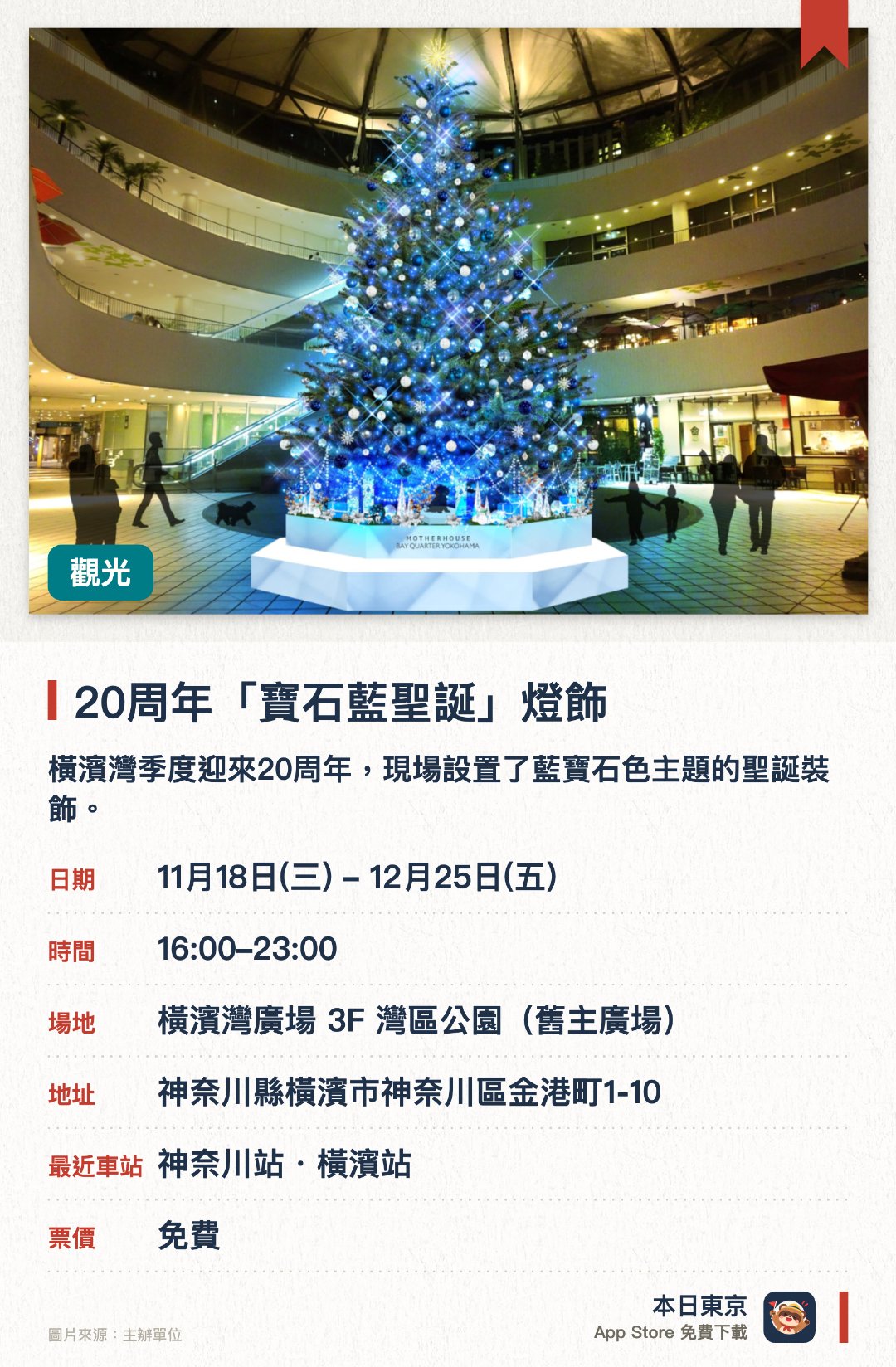 20週年「寶石藍聖誕」燈飾。11月18日–12月25日 · 橫濱灣廣場 3F 灣區公園(舊主廣場)。橫濱灣季度迎來二十週年，現場設置了藍寶石色主題的聖誕裝飾。廣場中央擺設了大型聖誕樹，營造出優雅的慶祝氛圍