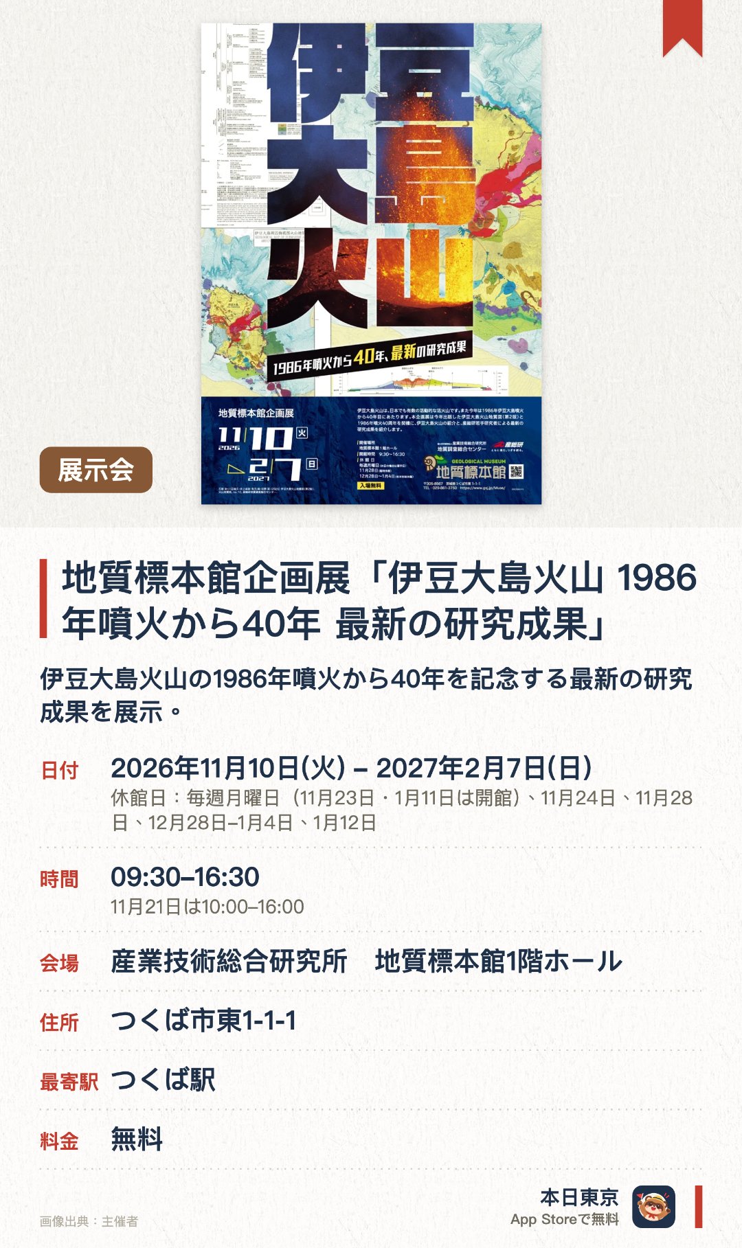 地質標本館企画展「伊豆大島火山 1986年噴火から40年 最新の研究成果」。2026年11月10日–2027年2月7日 · 産業技術総合研究所　地質標本館1階ホール。伊豆大島火山の1986年噴火から40年を記念する最新の研究成果を展示
