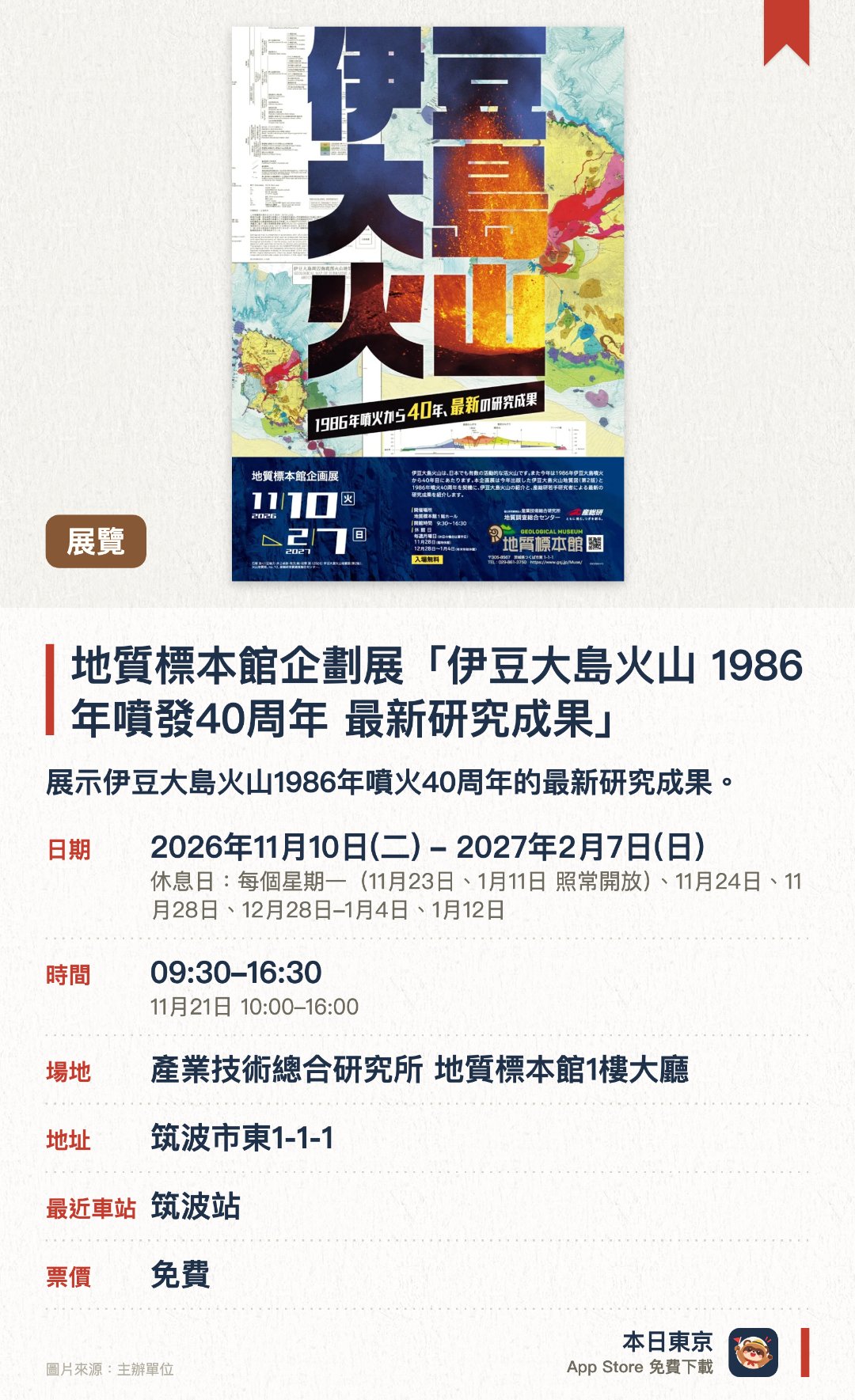 地質標本館企劃展「伊豆大島火山 1986年噴發40週年 最新研究成果」。2026年11月10日–2027年2月7日 · 產業技術總合研究所 地質標本館1樓大廳。展示伊豆大島火山1986年噴火四十週年的最新研究成果