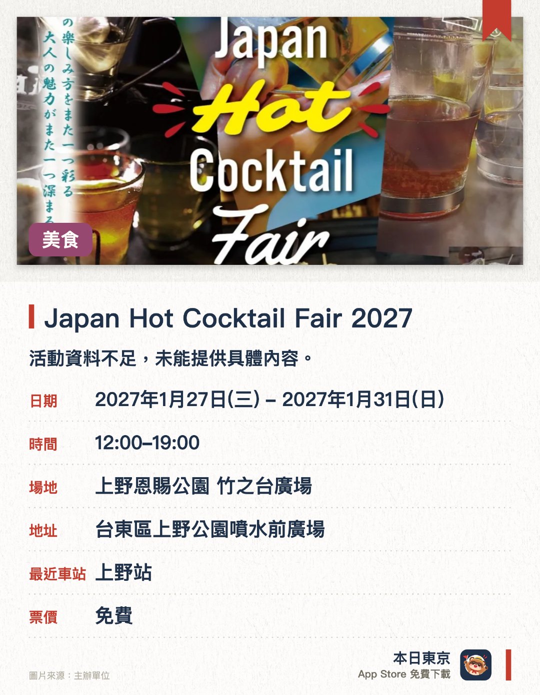 Japan Hot Cocktail Fair 2027。1月27日–1月31日 · 上野恩賜公園 竹之台廣場。活動資料不足，未能提供具體內容