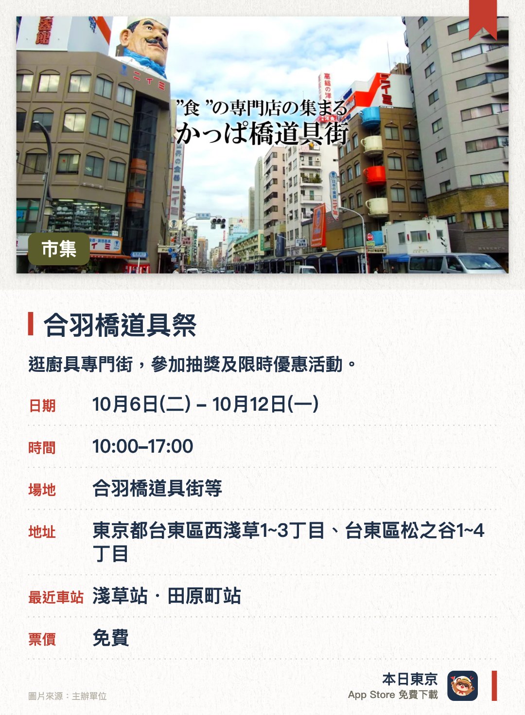 合羽橋道具祭。10月6日–10月12日 · 合羽橋道具街(R)等。逛廚具專門街，參加抽獎及限時優惠活動。。最後一日整條街變行人專用區。