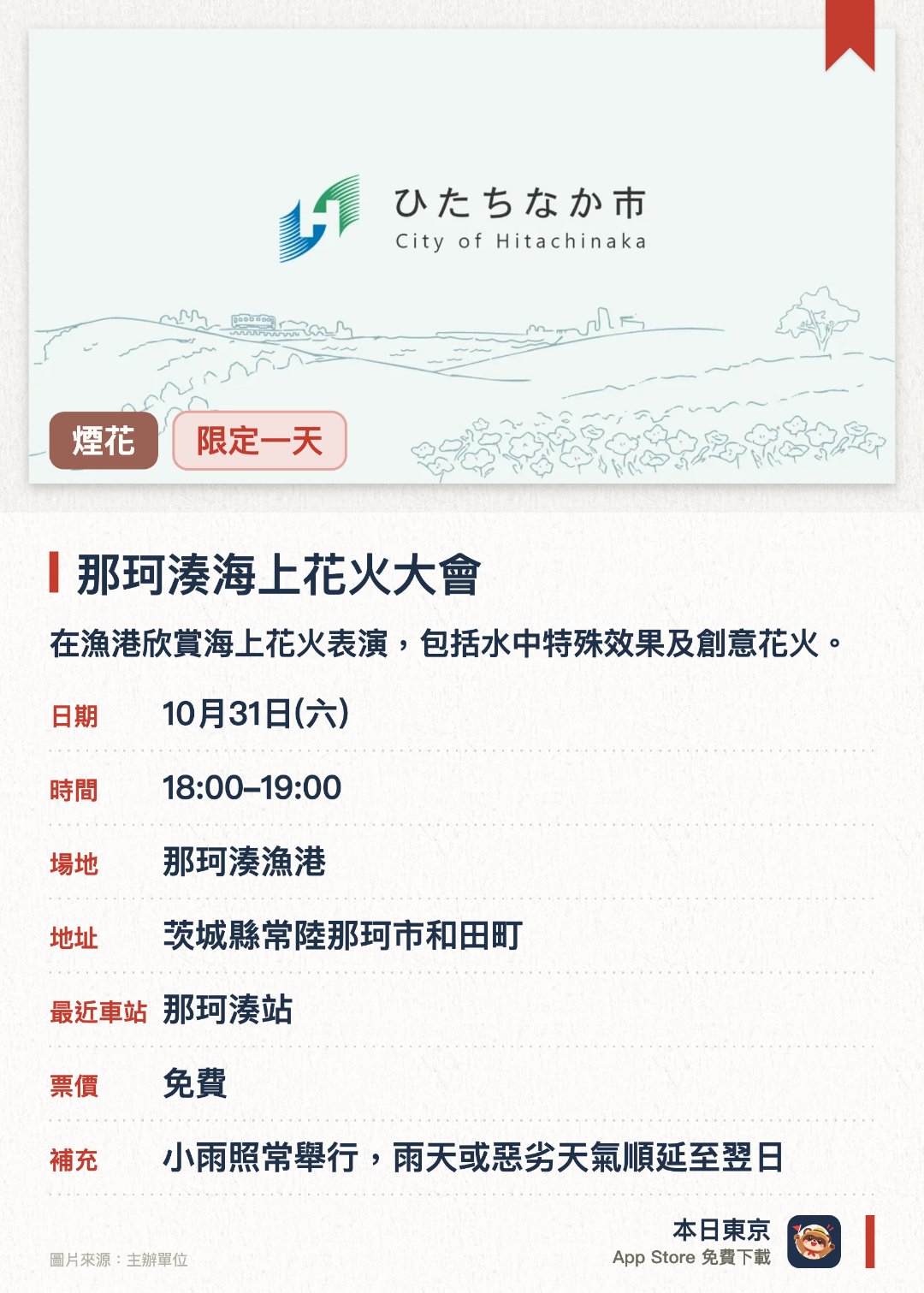 那珂湊海上花火大會。10月31日 · 那珂湊漁港。在漁港欣賞海上花火表演，包括水中特殊效果及創意花火。。共800發煙花；預期人數4萬人；可感受海風吹拂。