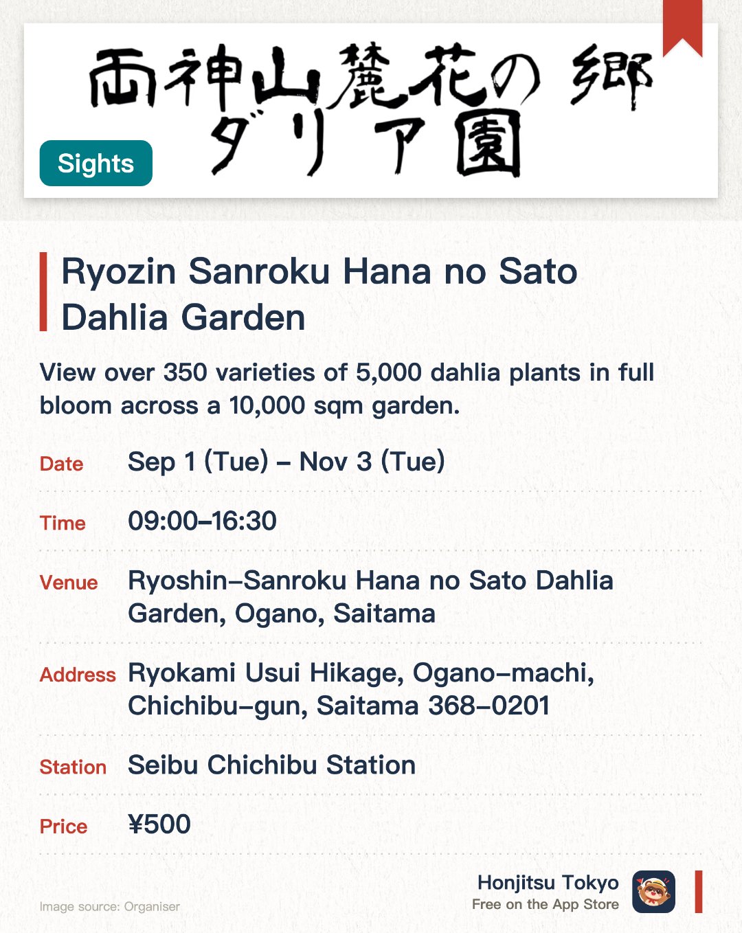 Ryozin Sanroku Hana no Sato Dahlia Garden. 1 Sep–3 Nov · Ryoshin-Sanroku Hana no Sato Dahlia Garden, Ogano, Saitama. View over 350 varieties of 5,000 dahlia plants in full bloom across a 10,000 sqm garden.. Open from early September to late October.