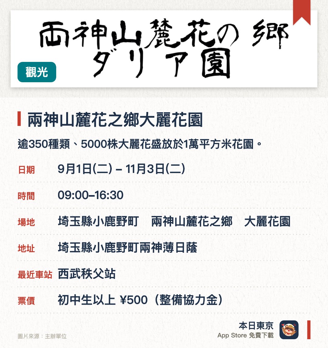 兩神山麓花之鄉大麗花園。9月1日–11月3日 · 埼玉縣小鹿野町　兩神山麓花之鄉　大麗花園。逾350種類、5000株大麗花盛放於1萬平方米花園。。9月上旬至10月下旬開放。