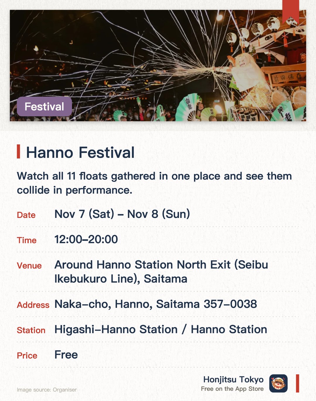 Hanno Festival. 7 Nov–8 Nov · Around Hanno Station North Exit (Seibu Ikebukuro Line), Saitama. Watch all 11 floats gathered in one place and see them collide in performance.. All floats assemble between 2:20 PM and 2:40 PM. Photography services vary by district.