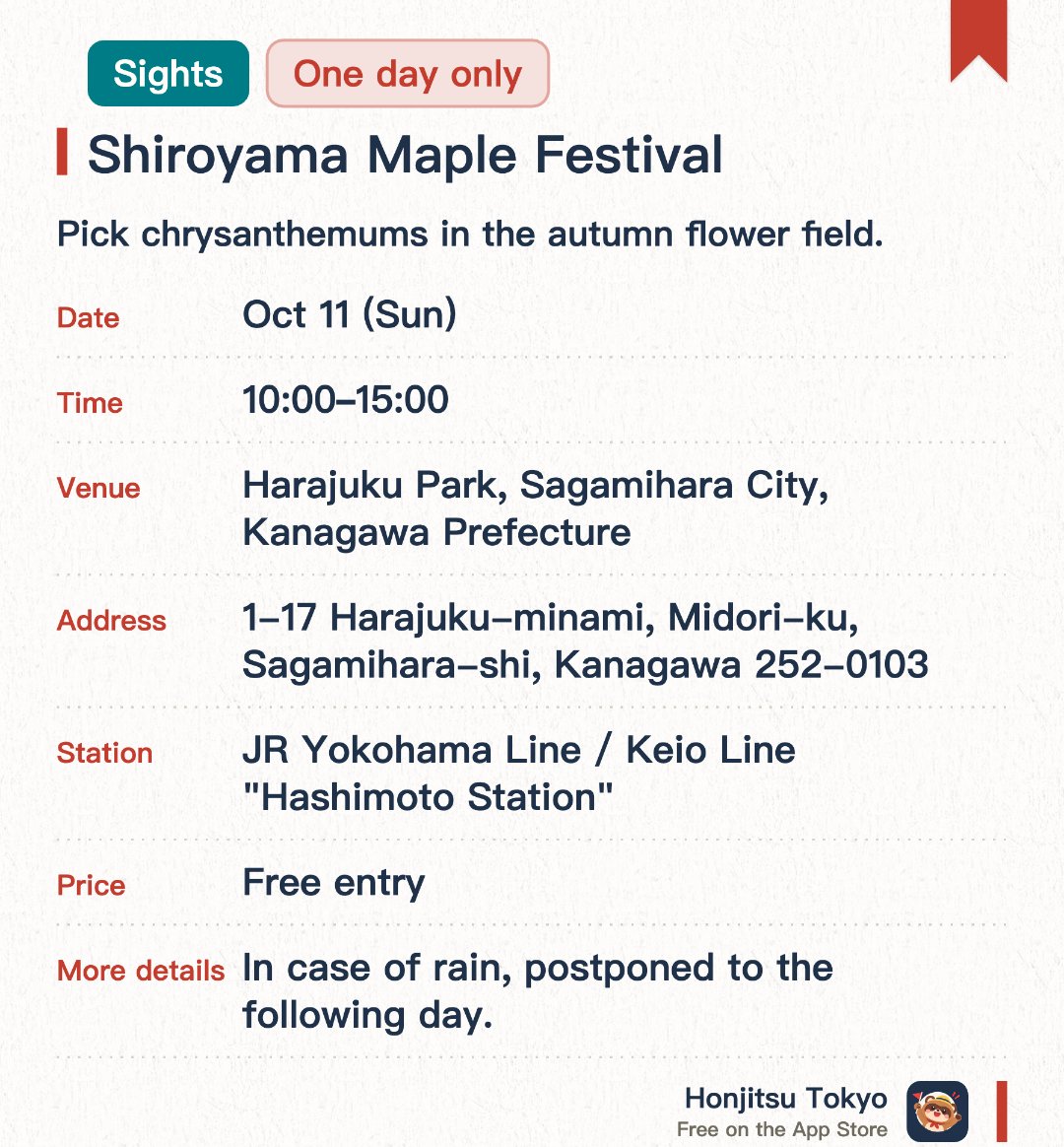 Shiroyama Maple Festival. 11 Oct · Harajuku Park, Sagamihara City, Kanagawa Prefecture. Pick chrysanthemums in the autumn flower field.. May be cancelled in rain; dates subject to change depending on bloom conditions.
