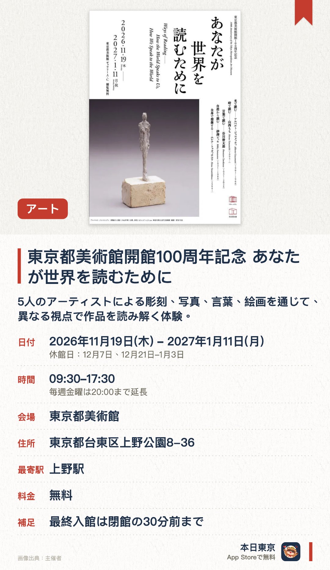 東京都美術館開館100周年記念　あなたが世界を読むために。2026年11月19日–2027年1月11日 · 東京都美術館。5人のアーティストによる彫刻、写真、言葉、絵画を通じて、異なる視点で作品を読み解く体験。。彫刻・写真・絵画でさまざまな「読む」かたちを見せる。