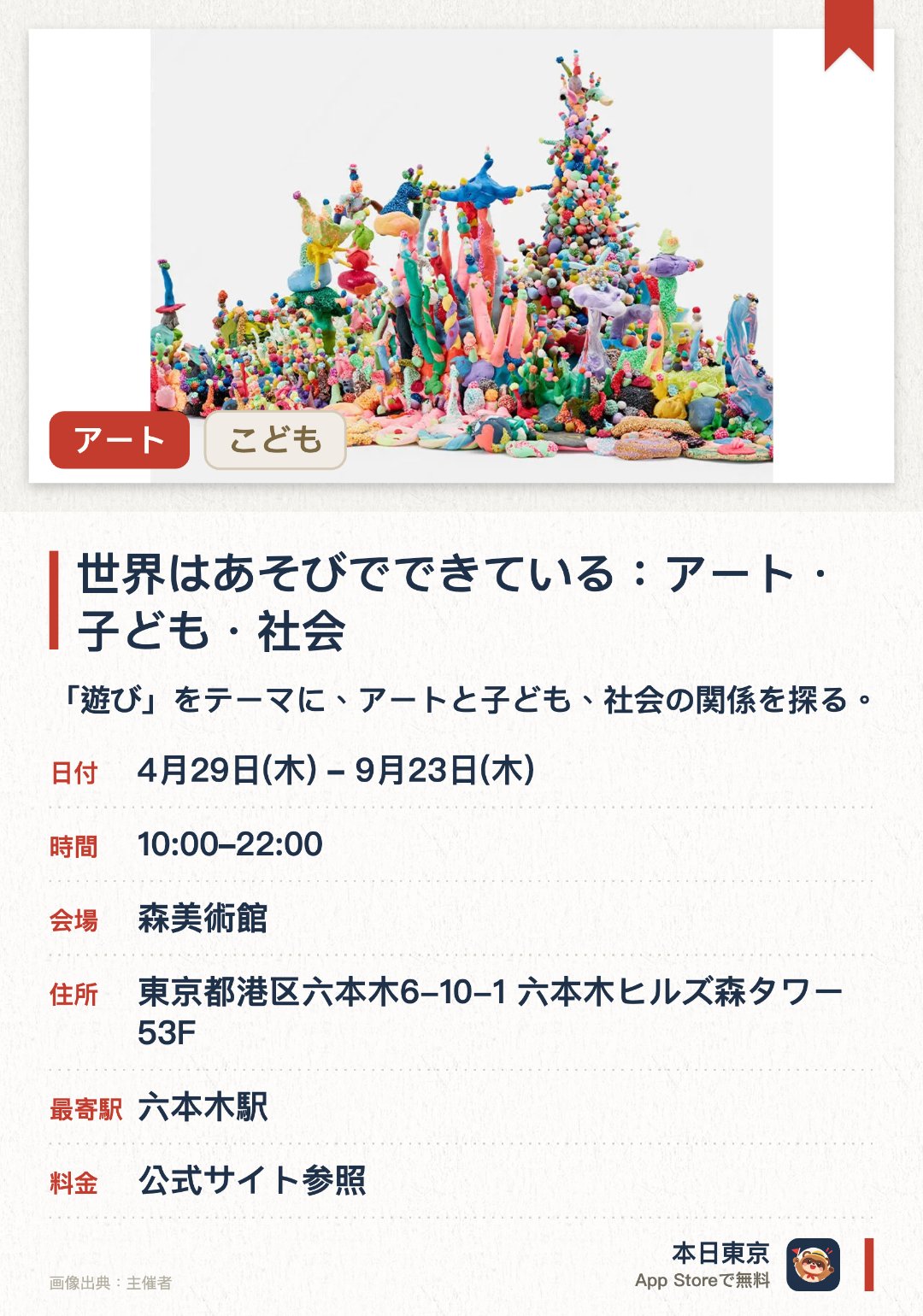 世界はあそびでできている：アート・子ども・社会。4月29日–9月23日 · 森美術館。「遊び」をテーマに、アートと子ども、社会の関係を探る。