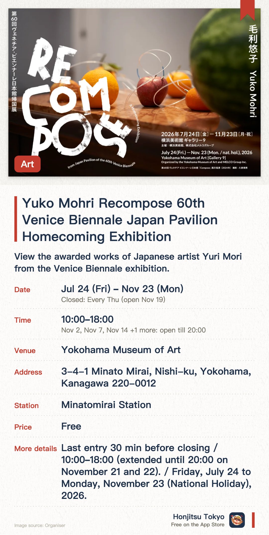 Yuko Mohri Recompose 60th Venice Biennale Japan Pavilion Homecoming Exhibition. 24 Jul–23 Nov · Yokohama Museum of Art. View the awarded works of Japanese artist Yuri Mori from the Venice Biennale exhibition.. Closed Thursdays, open 10am–6pm; last entry 30 minutes before closing.