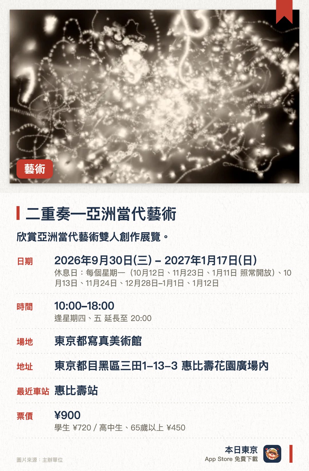 二重奏―亞洲當代藝術。2026年9月30日–2027年1月17日 · 東京都寫真美術館。欣賞亞洲當代藝術雙人創作展覽。。逢星期一及12月28日至1月1日休館。