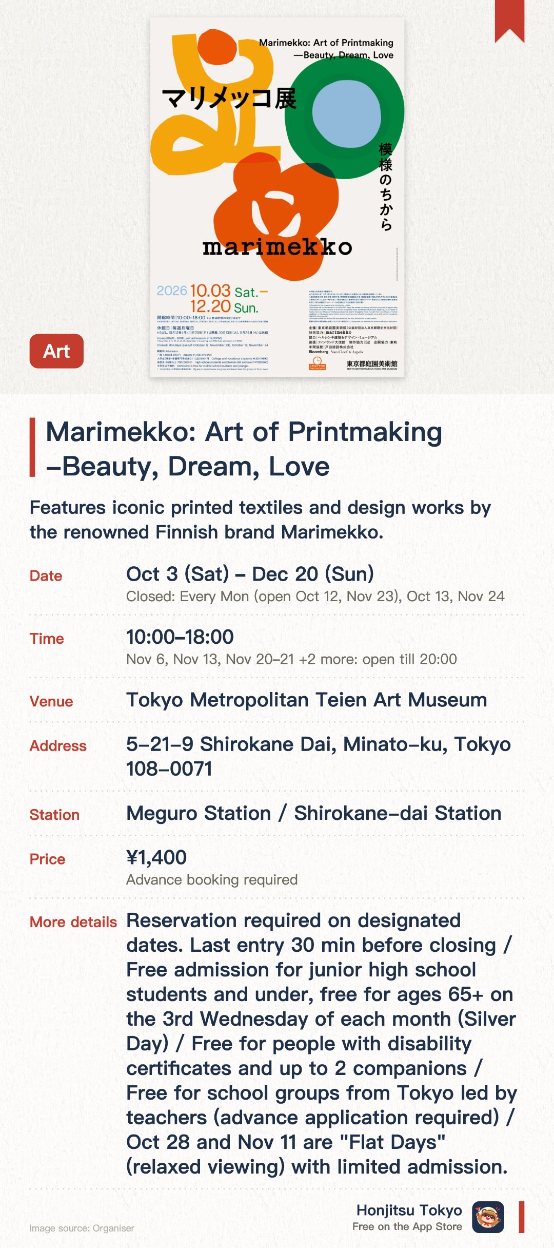 Marimekko: Art of Printmaking -Beauty, Dream, Love. 3 Oct–20 Dec · Tokyo Metropolitan Teien Art Museum. Features iconic printed textiles and design works by the renowned Finnish brand Marimekko. Showcases Nordic lifestyle aesthetics and the creative process of unique textile art