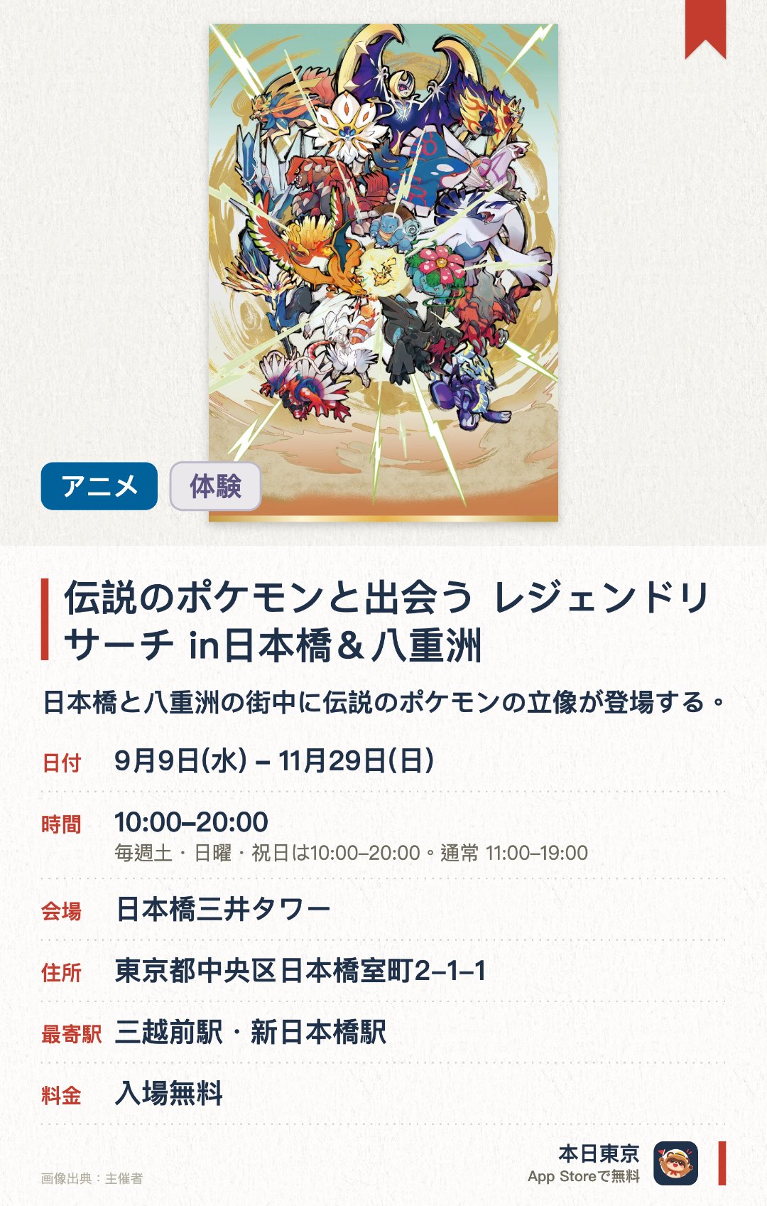 伝説のポケモンと出会う レジェンドリサーチ in日本橋＆八重洲。9月9日–11月29日 · 日本橋三井タワー。日本橋と八重洲の街中に伝説のポケモンの立像が登場する。総勢100匹以上のポケモンを調査しながらエリア全体を巡ることができる