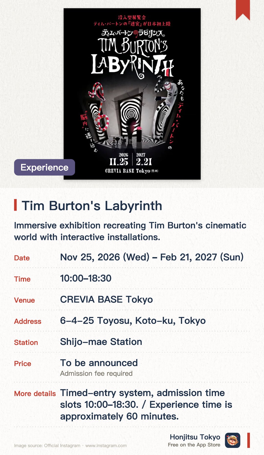 Tim Burton's Labyrinth. 25 Nov 2026–21 Feb 2027 · CREVIA BASE Tokyo. Immersive exhibition recreating Tim Burton's cinematic world with interactive installations.. Tickets must be booked in advance.