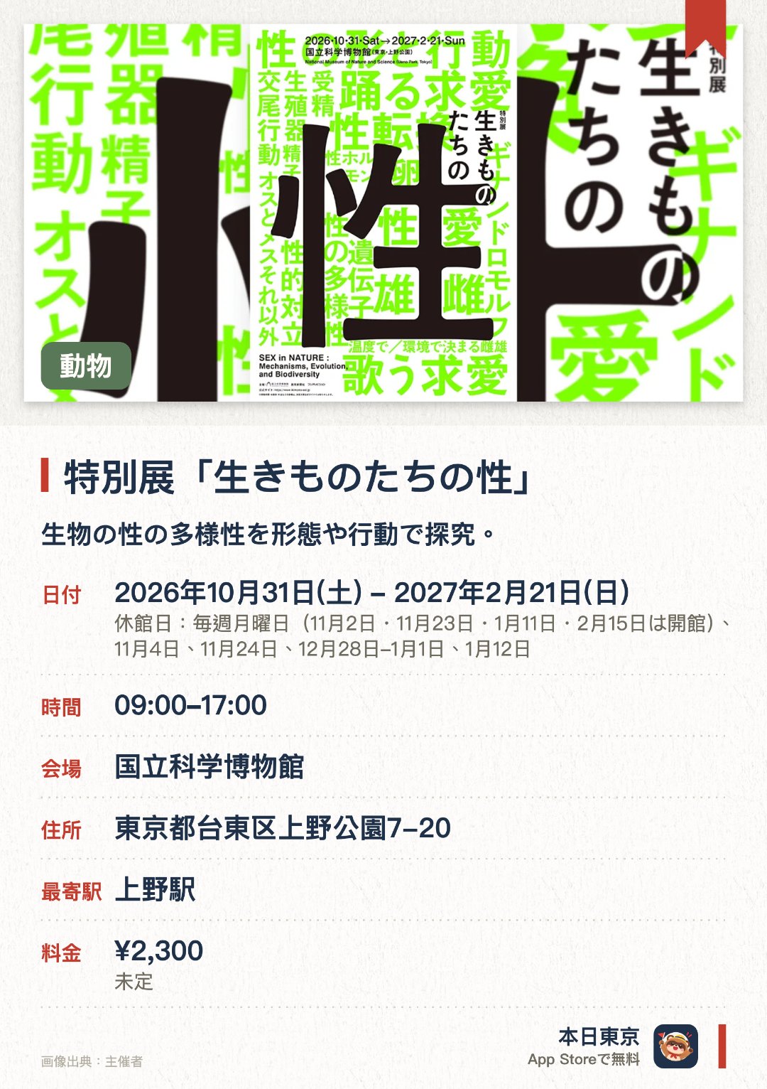 特別展「生きものたちの性」。2026年10月31日–2027年2月21日 · 国立科学博物館。生物の性の多様性を形態や行動で探究。